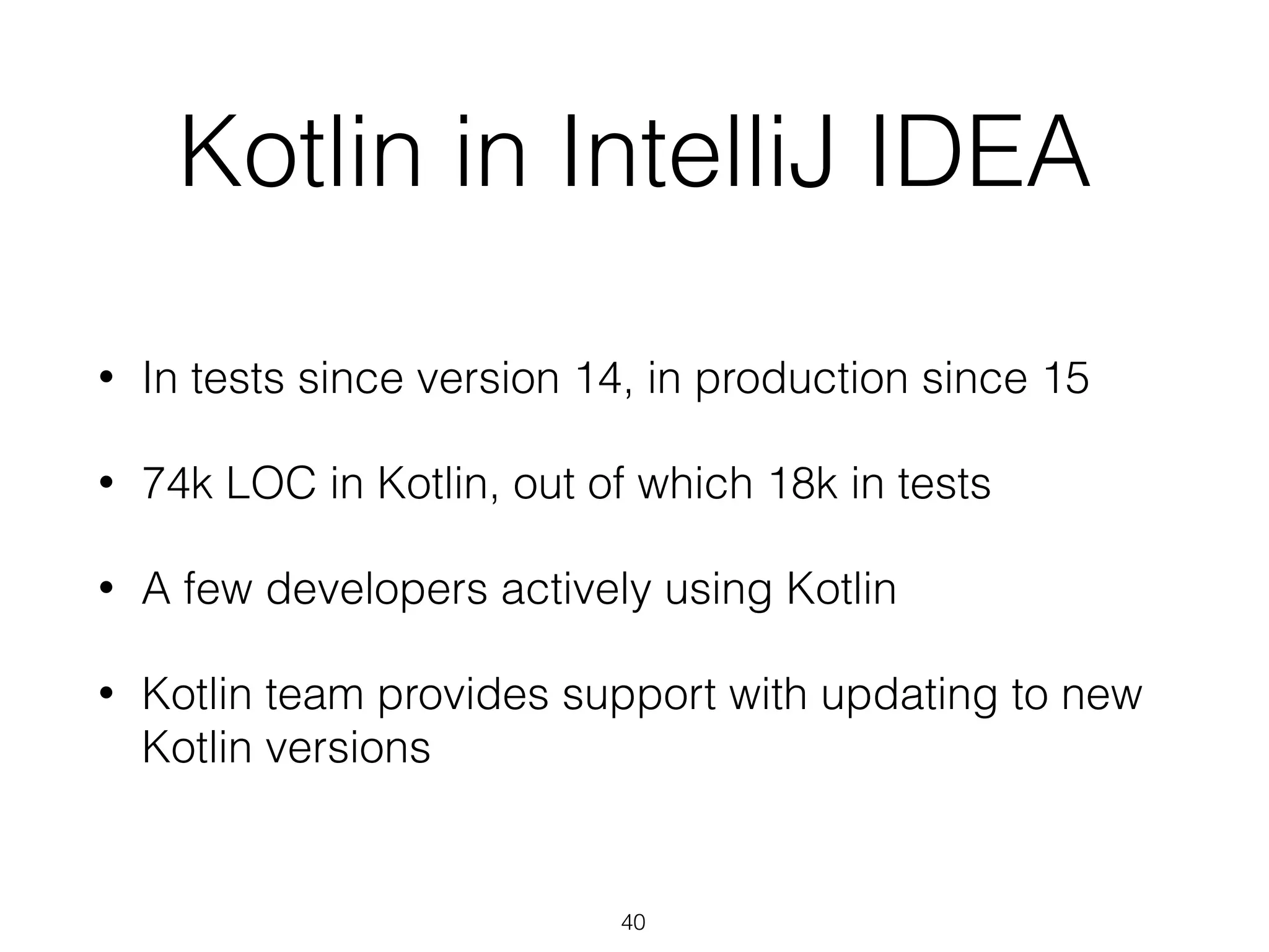 Kotlin in IntelliJ IDEA
• In tests since version 14, in production since 15
• 74k LOC in Kotlin, out of which 18k in tests
• A few developers actively using Kotlin
• Kotlin team provides support with updating to new
Kotlin versions
40
 
