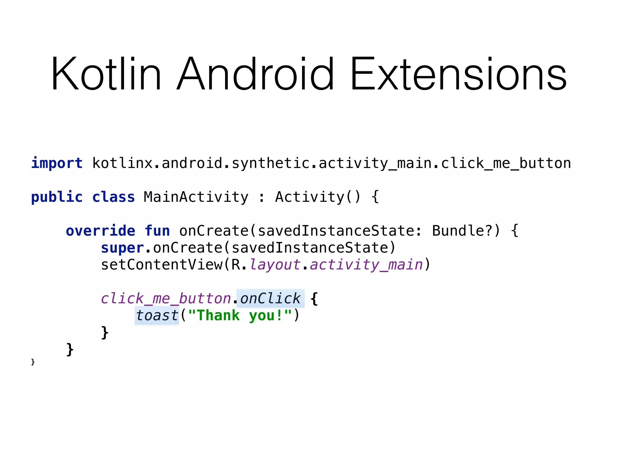 Kotlin Android Extensions
import kotlinx.android.synthetic.activity_main.click_me_button 
 
public class MainActivity : Activity() { 
 
override fun onCreate(savedInstanceState: Bundle?) { 
super.onCreate(savedInstanceState) 
setContentView(R.layout.activity_main) 
 
click_me_button.onClick { 
toast("Thank you!") 
} 
}
}
 
