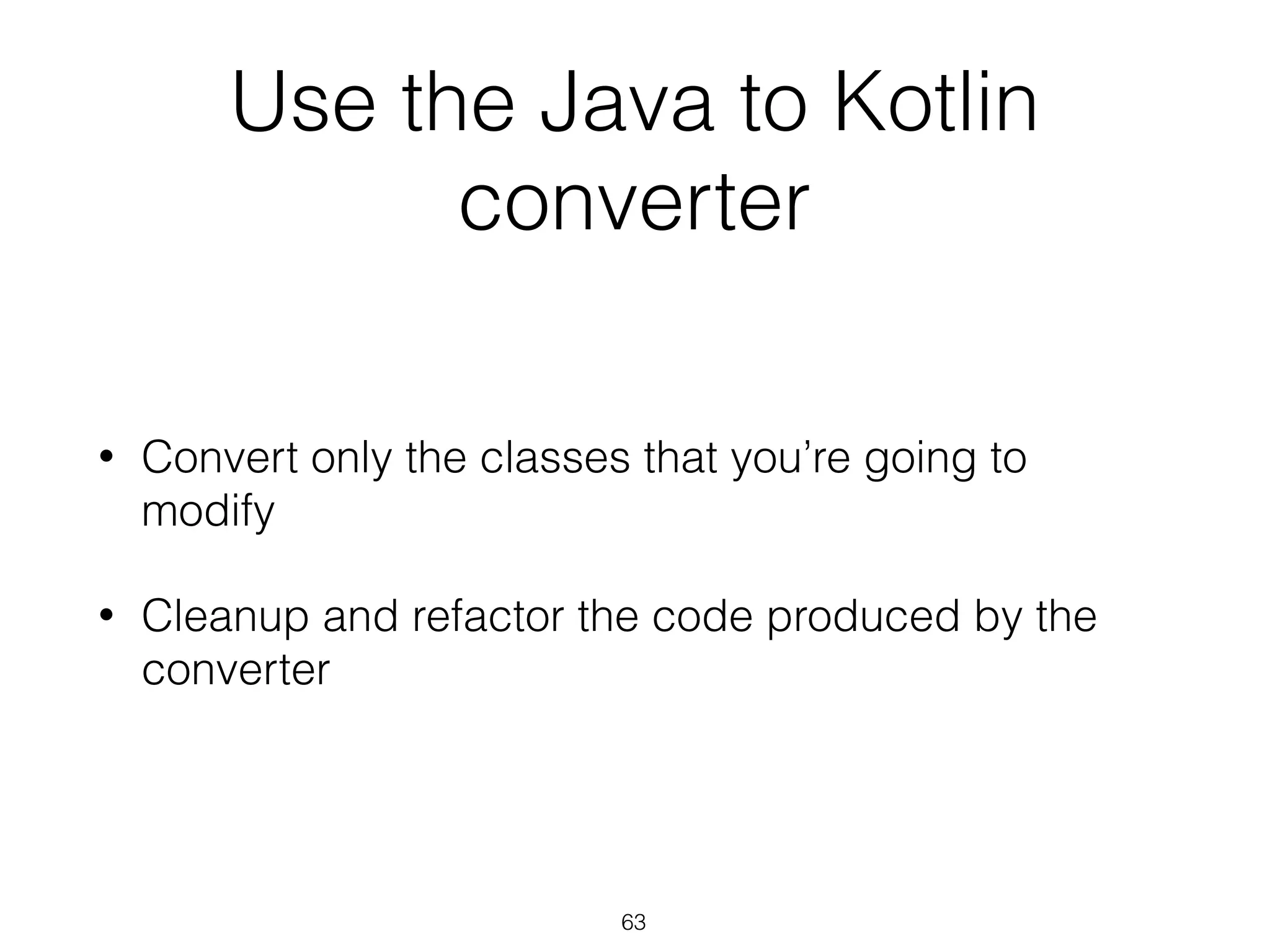 Use the Java to Kotlin
converter
• Convert only the classes that you’re going to
modify
• Cleanup and refactor the code produced by the
converter
63
 