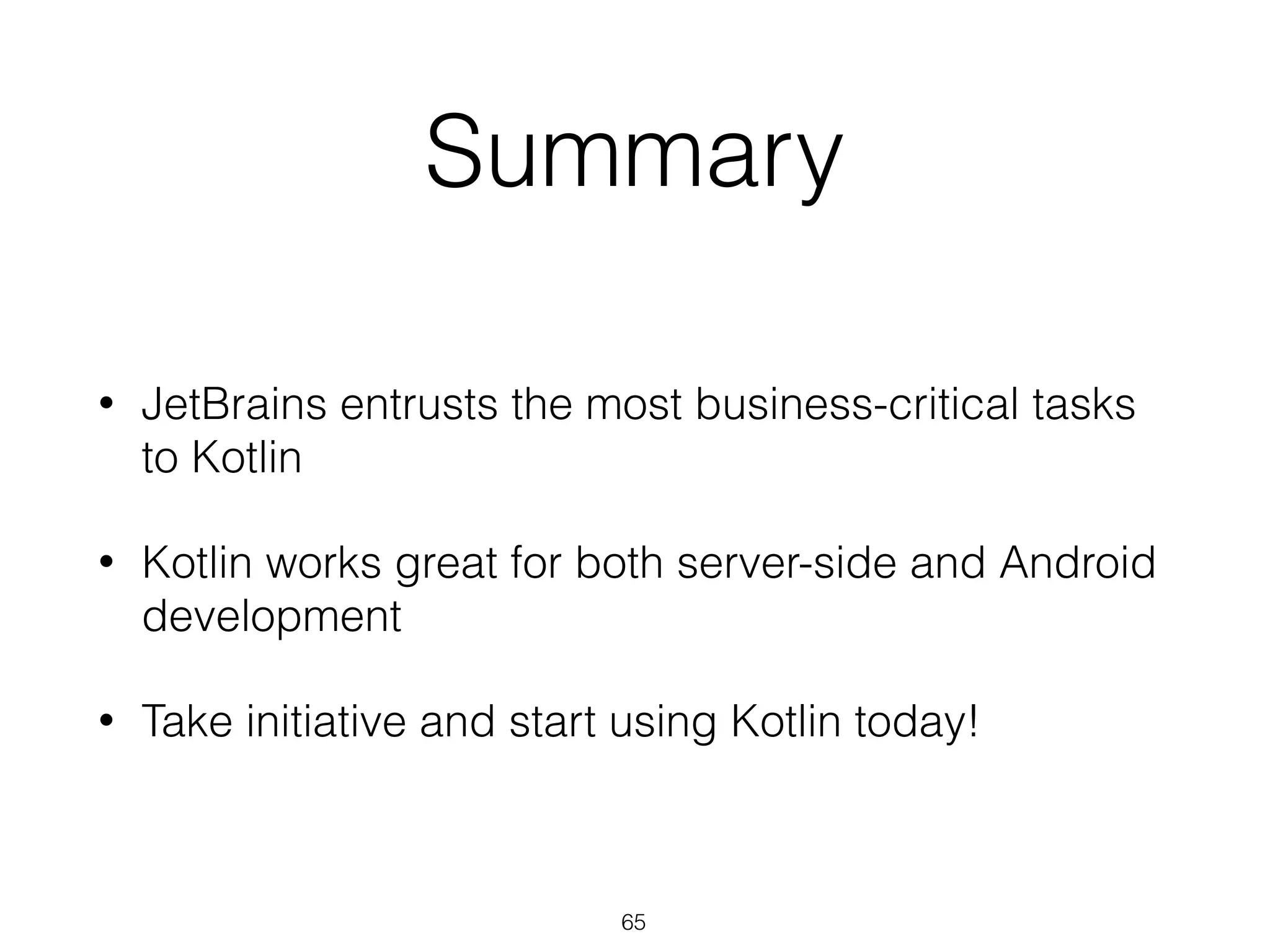 Summary
• JetBrains entrusts the most business-critical tasks
to Kotlin
• Kotlin works great for both server-side and Android
development
• Take initiative and start using Kotlin today!
65
 