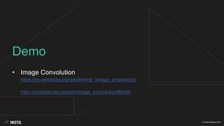 © Instil Software 2018
• Image Convolution
https://en.wikipedia.org/wiki/Kernel_(image_processing)
https://rosettacode.org/wiki/Image_convolution#Kotlin
Demo
 