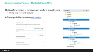 Multiplatform project – common and platform specific code
• Using ‘expect’ and ‘actual’
API compatibility shown on doc pages
Demonstration Points – Multiplatform APIs
 