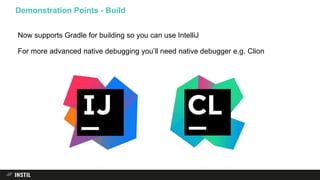 Now supports Gradle for building so you can use IntelliJ
For more advanced native debugging you’ll need native debugger e.g. Clion
Demonstration Points - Build
 