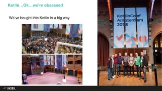 We’ve bought into Kotlin in a big way
Kotlin…Ok…we’re obsessed
 