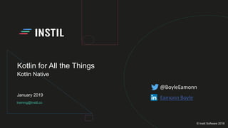 training@instil.co
January 2019
© Instil Software 2018
Kotlin for All the Things
Kotlin Native
@BoyleEamonn
Eamonn Boyle
 