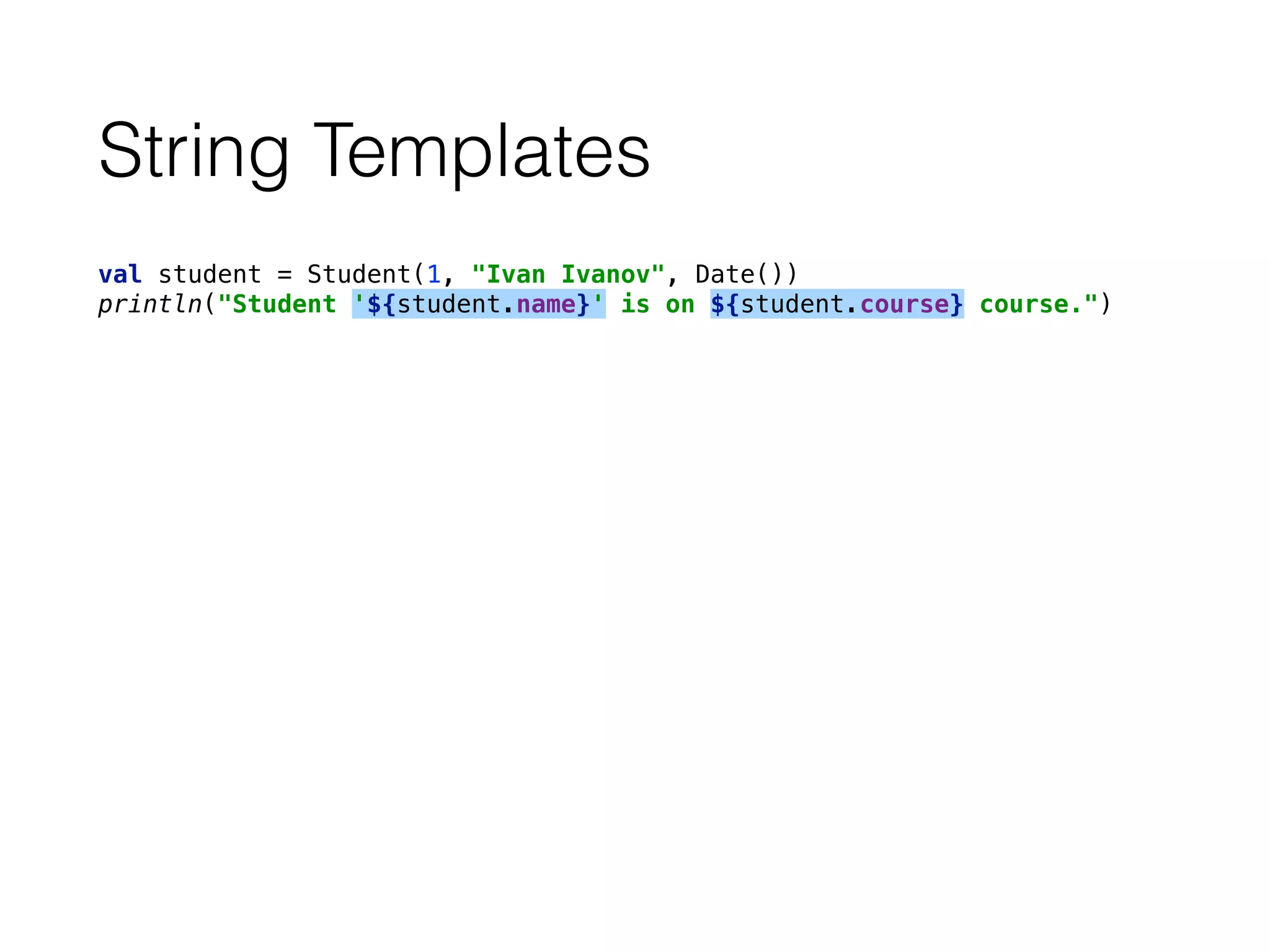 String Templates
val student = Student(1, "Ivan Ivanov", Date()) 
println("Student '${student.name}' is on ${student.course} course.")
 