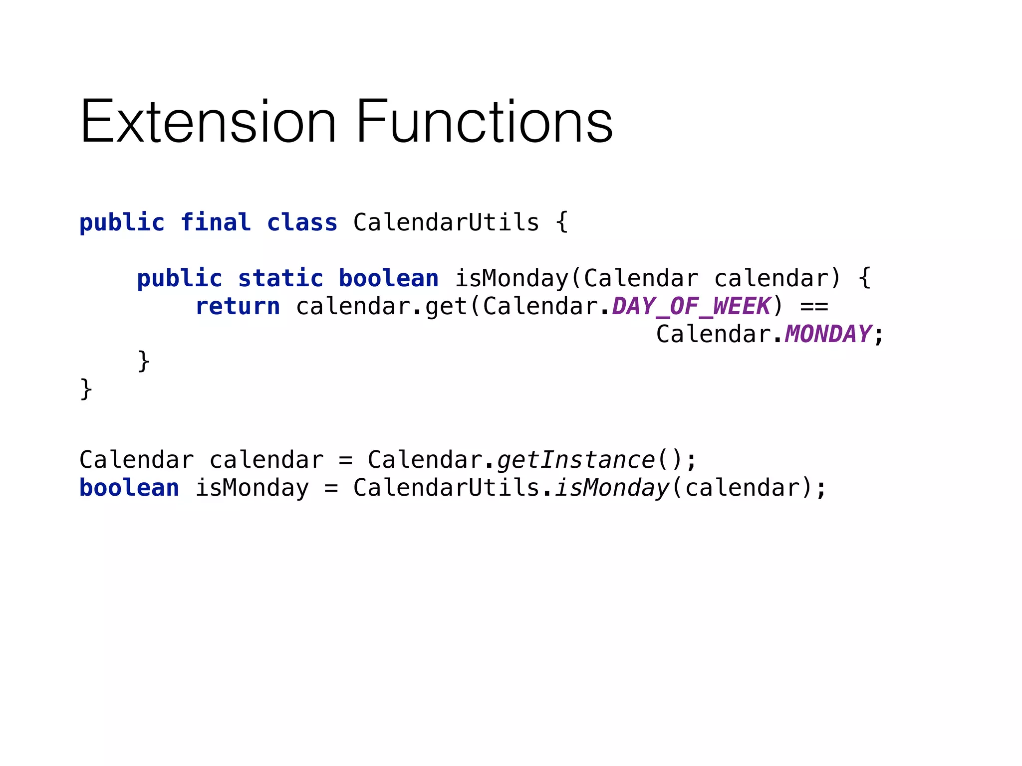 Extension Functions
public final class CalendarUtils { 
 
public static boolean isMonday(Calendar calendar) { 
return calendar.get(Calendar.DAY_OF_WEEK) ==
Calendar.MONDAY; 
} 
}
Calendar calendar = Calendar.getInstance(); 
boolean isMonday = CalendarUtils.isMonday(calendar);
 