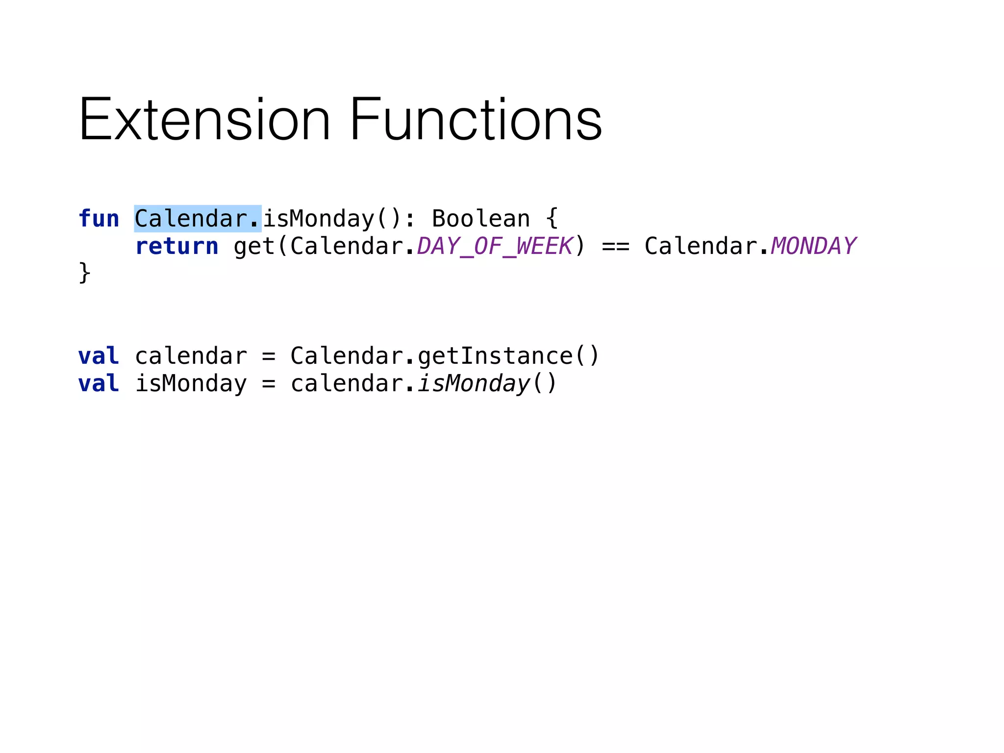 Extension Functions
fun Calendar.isMonday(): Boolean { 
return get(Calendar.DAY_OF_WEEK) == Calendar.MONDAY 
}
val calendar = Calendar.getInstance()
val isMonday = calendar.isMonday()
 