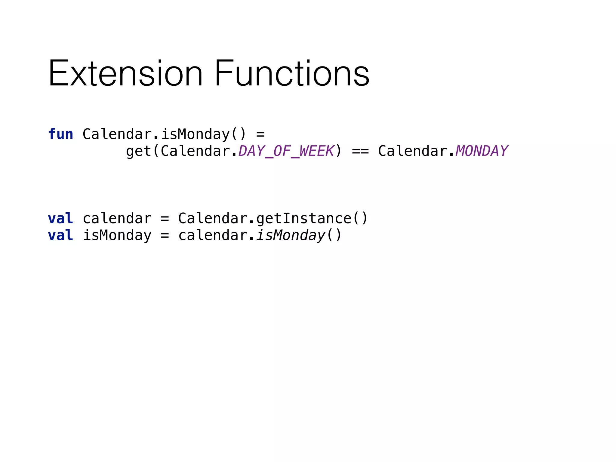Extension Functions
fun Calendar.isMonday() =
get(Calendar.DAY_OF_WEEK) == Calendar.MONDAY
val calendar = Calendar.getInstance()
val isMonday = calendar.isMonday()
 