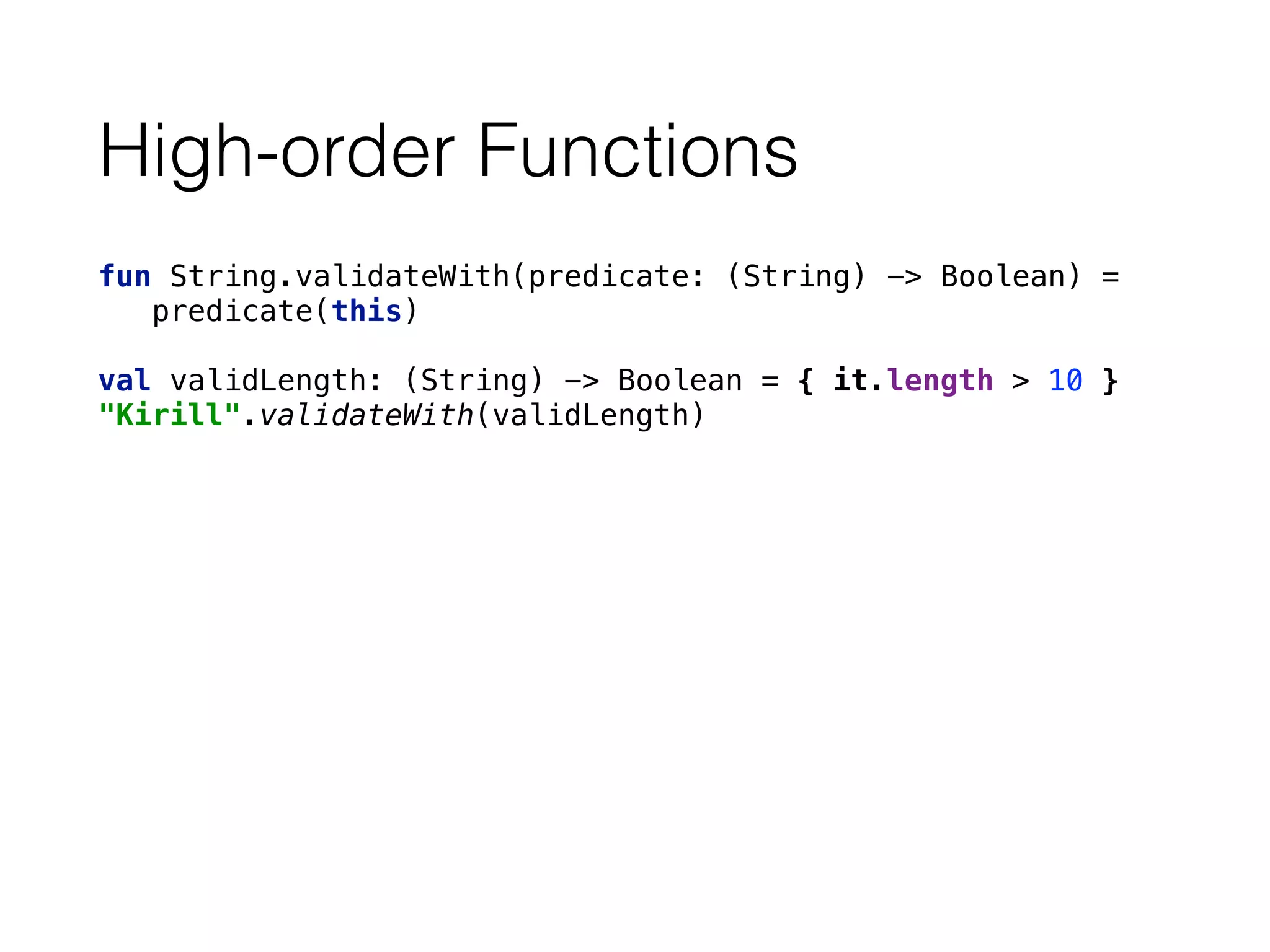 High-order Functions
fun String.validateWith(predicate: (String) -> Boolean) =
predicate(this)
val validLength: (String) -> Boolean = { it.length > 10 } 
"Kirill".validateWith(validLength)
 