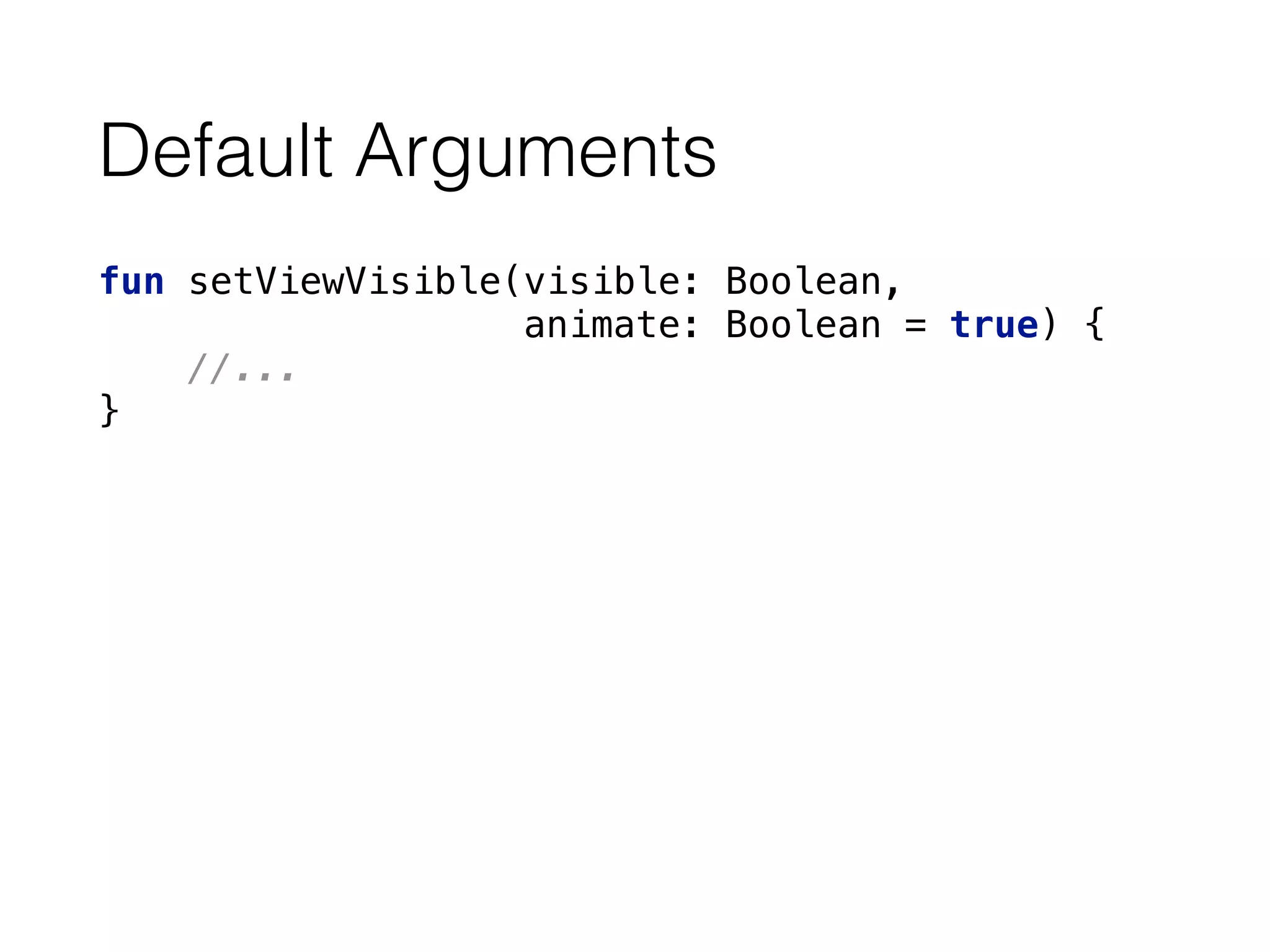 Default Arguments
fun setViewVisible(visible: Boolean, 
animate: Boolean = true) { 
//... 
}
 