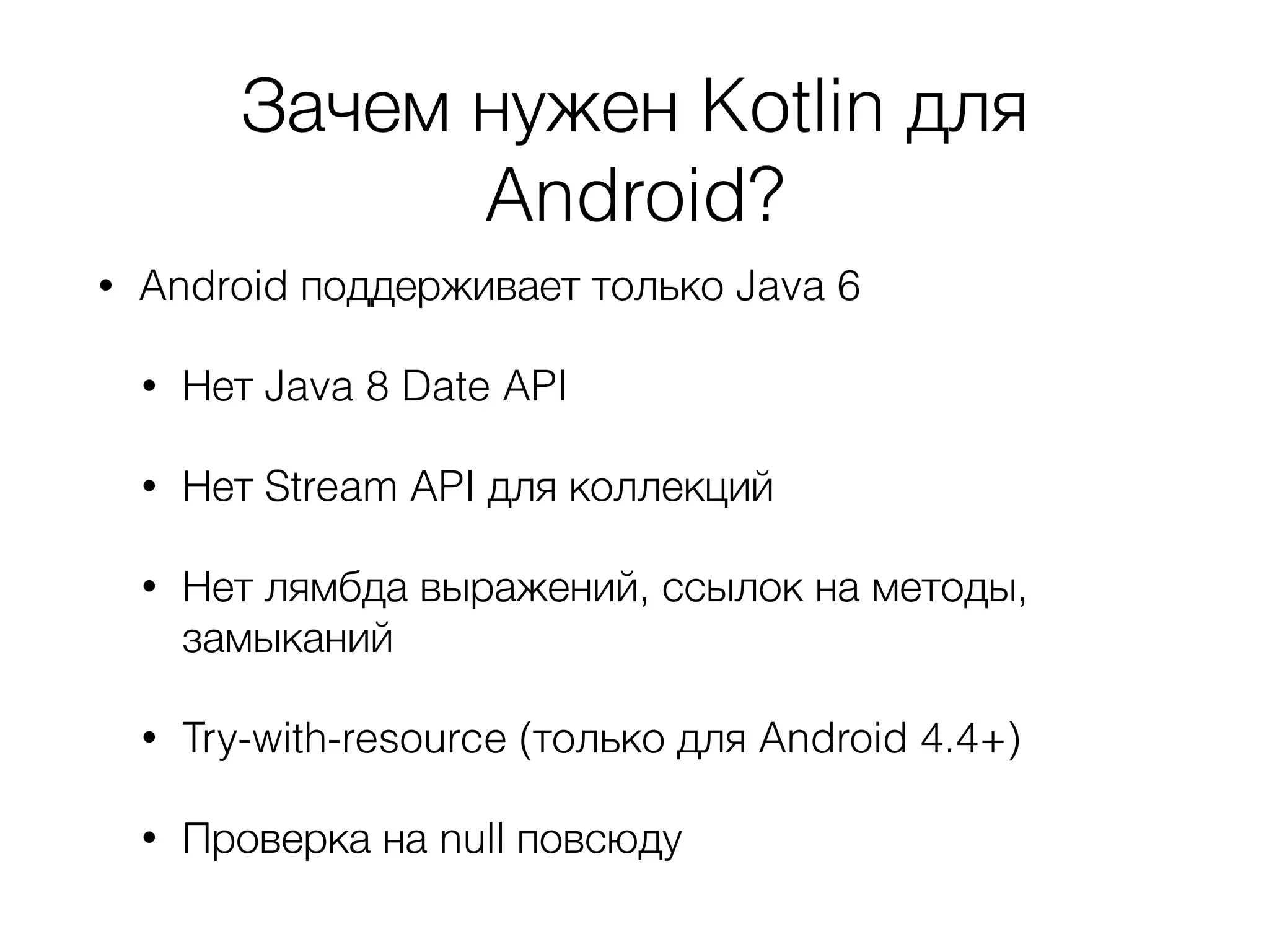 Зачем нужен Kotlin для
Android?
• Android поддерживает только Java 6
• Нет Java 8 Date API
• Нет Stream API для коллекций
• Нет лямбда выражений, ссылок на методы,
замыканий
• Try-with-resource (только для Android 4.4+)
• Проверка на null повсюду
 