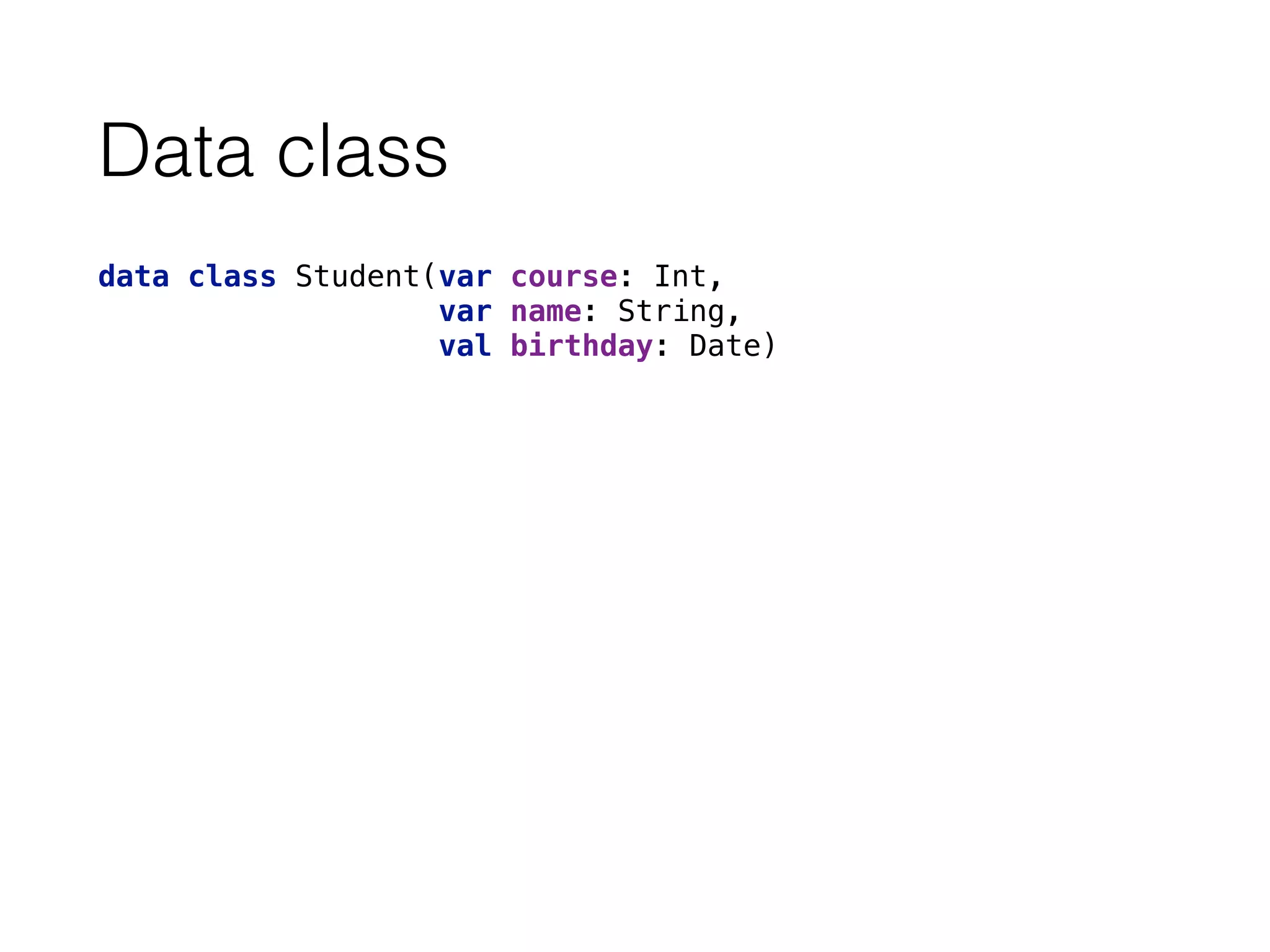Data class
data class Student(var course: Int, 
var name: String, 
val birthday: Date)
 