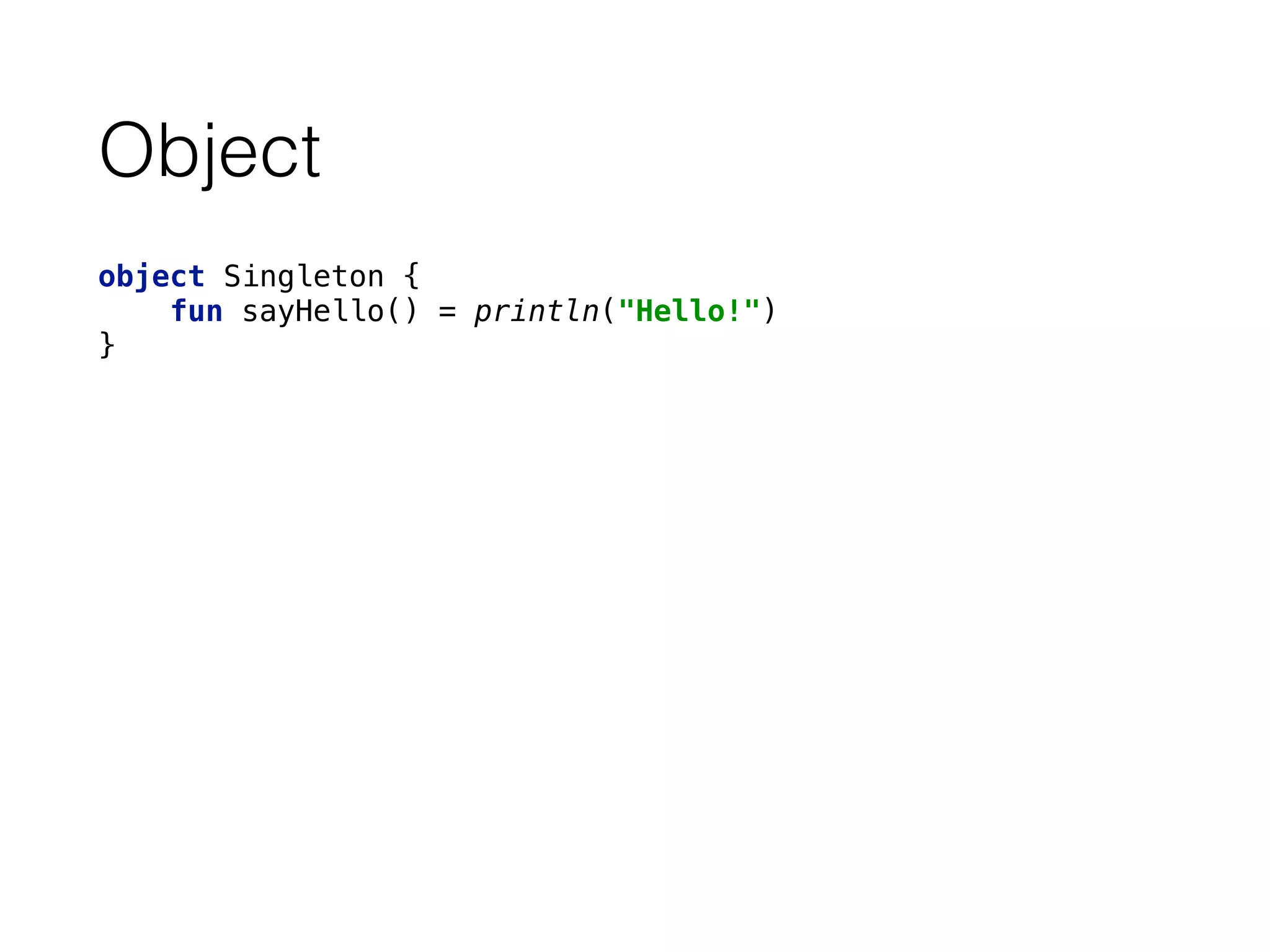 Object
object Singleton { 
fun sayHello() = println("Hello!") 
}
 
