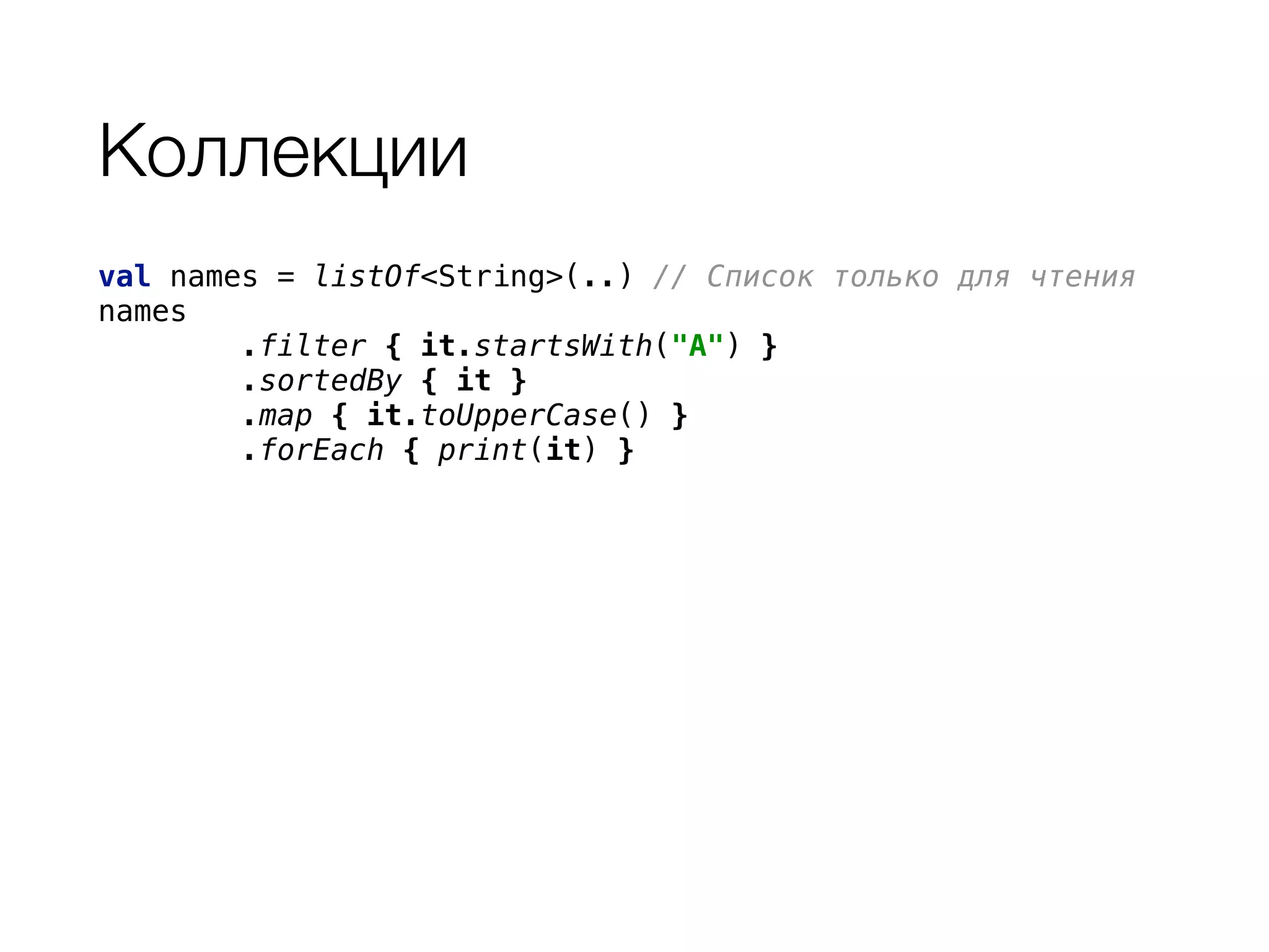 Коллекции
val names = listOf<String>(..) // Список только для чтения 
names 
.filter { it.startsWith("A") } 
.sortedBy { it } 
.map { it.toUpperCase() } 
.forEach { print(it) }
 