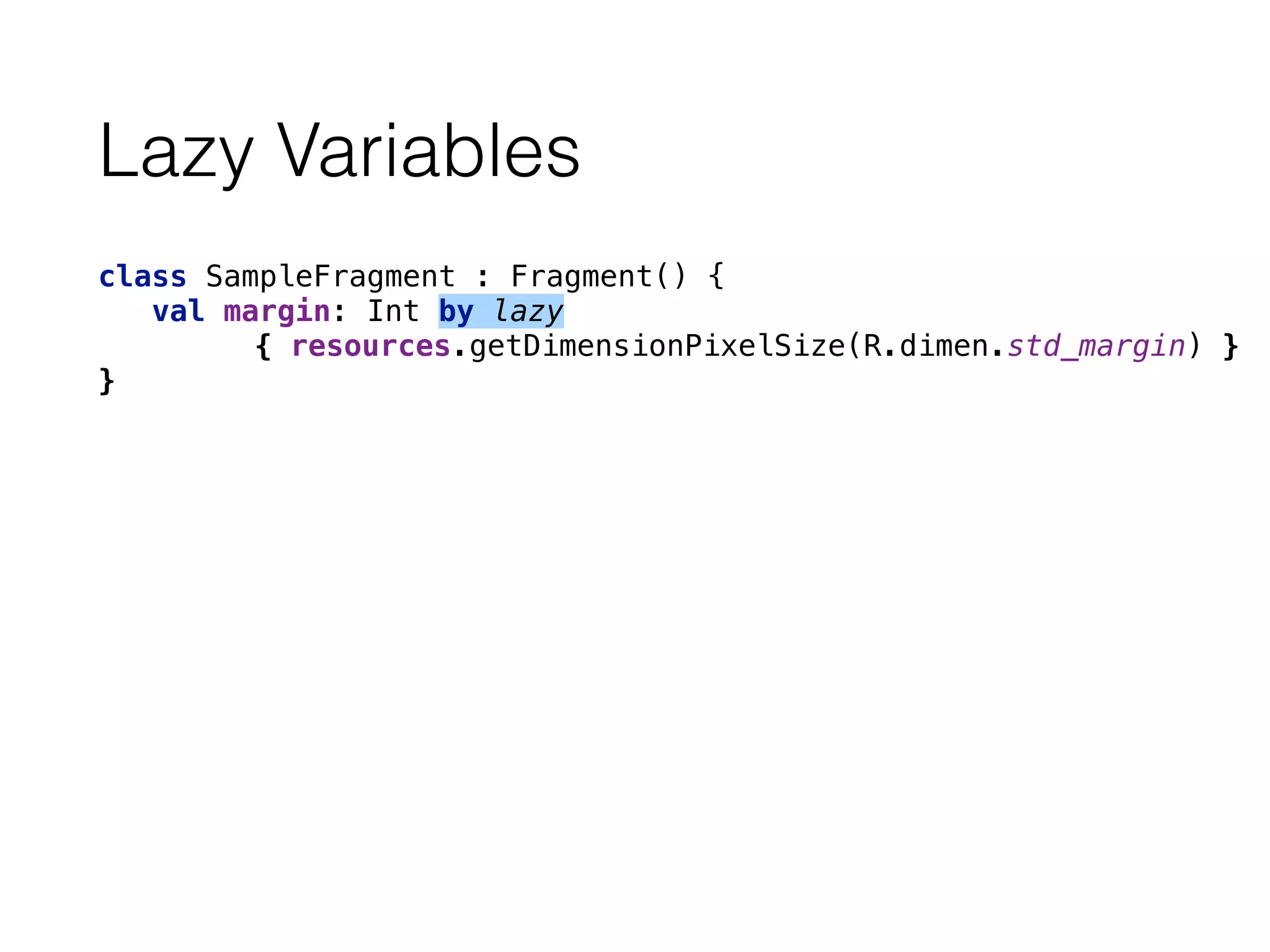 Lazy Variables
class SampleFragment : Fragment() {
val margin: Int by lazy
{ resources.getDimensionPixelSize(R.dimen.std_margin) }
}
 