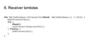 6. Receiver lambdas
fun SQLiteDatabase.inTransaction(block: SQLiteDatabase.() -> Unit) {
beginTransaction();
try {
block()
setTransactionSuccessful();
} finally {
endTransaction();
}
}
 