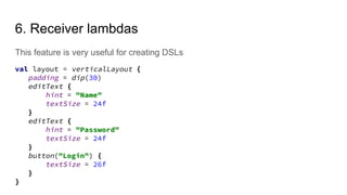 6. Receiver lambdas
This feature is very useful for creating DSLs
val layout = verticalLayout {
padding = dip(30)
editText {
hint = "Name"
textSize = 24f
}
editText {
hint = "Password"
textSize = 24f
}
button("Login") {
textSize = 26f
}
}
 