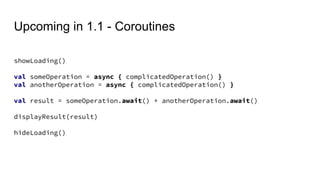 Upcoming in 1.1 - Coroutines
showLoading()
val someOperation = async { complicatedOperation() }
val anotherOperation = async { complicatedOperation() }
val result = someOperation.await() + anotherOperation.await()
displayResult(result)
hideLoading()
 