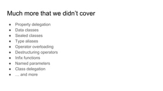 Much more that we didn’t cover
● Property delegation
● Data classes
● Sealed classes
● Type aliases
● Operator overloading
● Destructuring operators
● Infix functions
● Named parameters
● Class delegation
● … and more
 