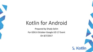 Kotlin for Android
Prepared by Shady Selim
For GDG 6 October Google I/O 17 Event
On 8/7/2017
 