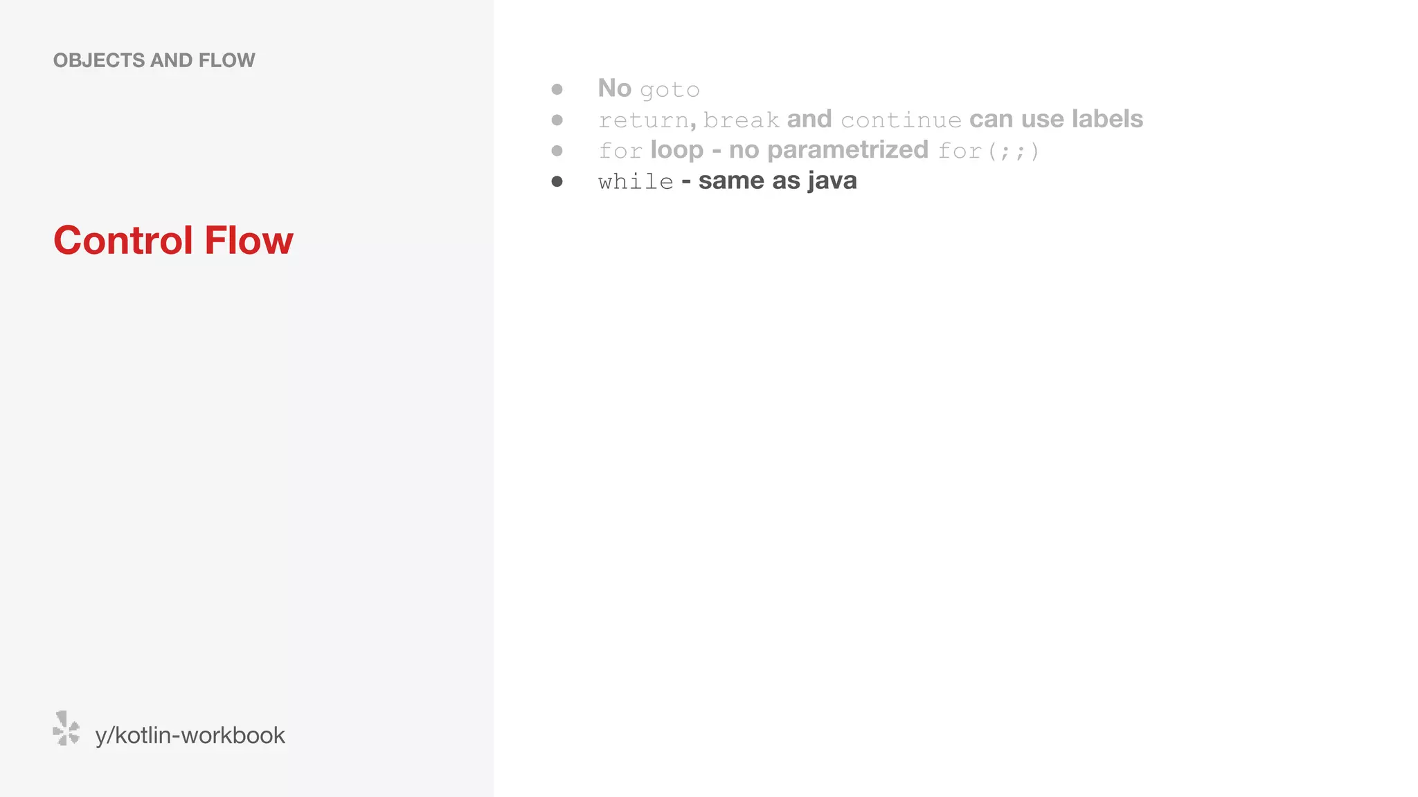 Control Flow OBJECTS AND FLOW y/kotlin-workbook ● No goto ● return, break and continue can use labels ● for loop - no parametrized for(;;) ● while - same as java 