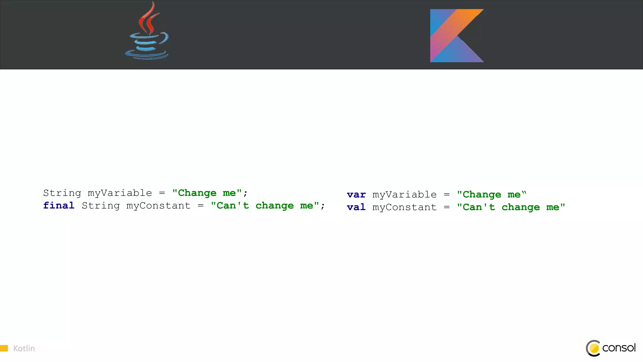 Kotlin
String myVariable = "Change me";
final String myConstant = "Can't change me";
var myVariable = "Change me“
val myConstant = "Can't change me"
 