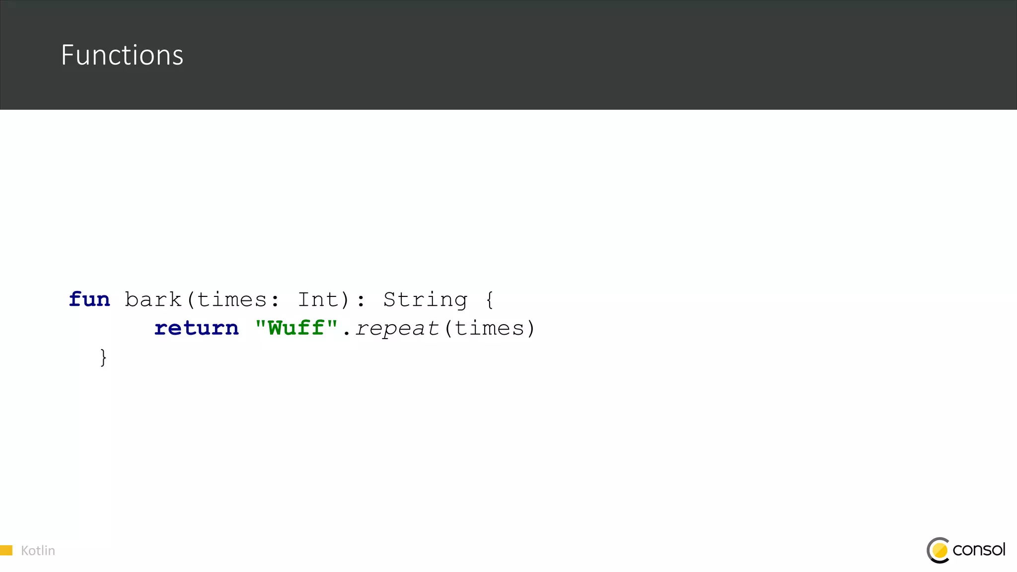Kotlin
Functions
fun bark(times: Int): String {
return "Wuff".repeat(times)
}
 