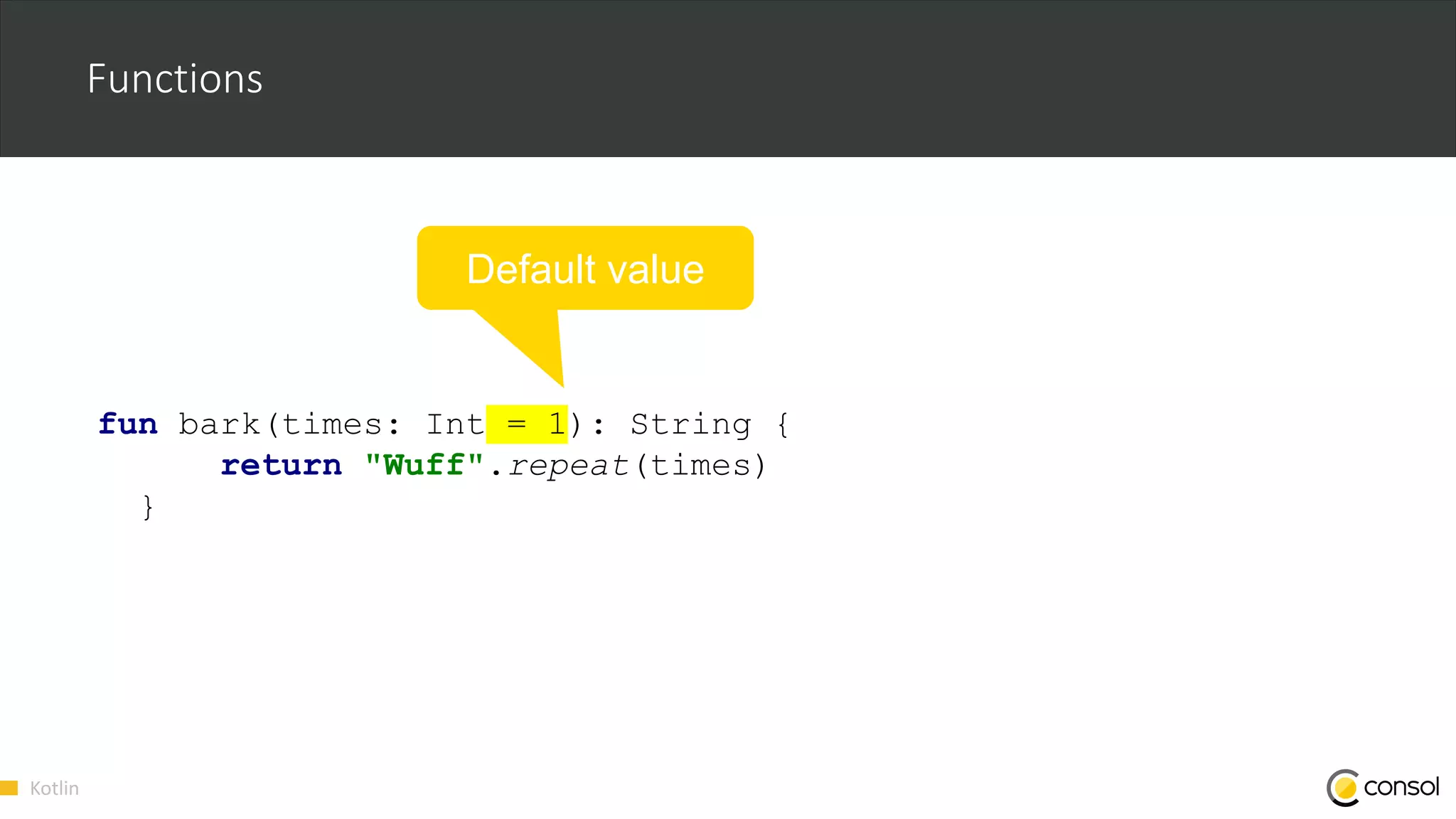 Kotlin
Functions
fun bark(times: Int = 1): String {
return "Wuff".repeat(times)
}
Default value
 