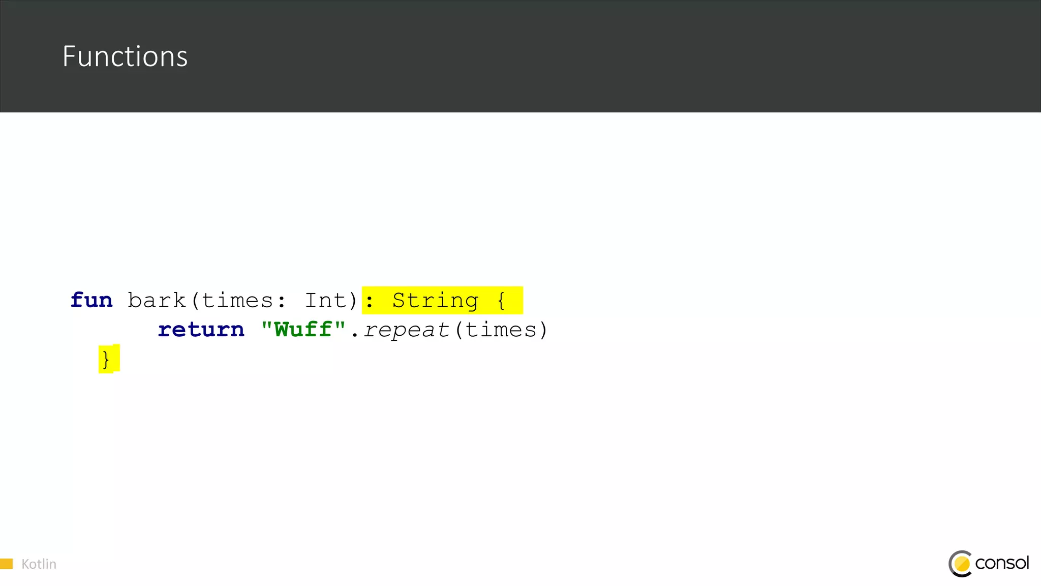 Kotlin
Functions
fun bark(times: Int): String {
return "Wuff".repeat(times)
}
 