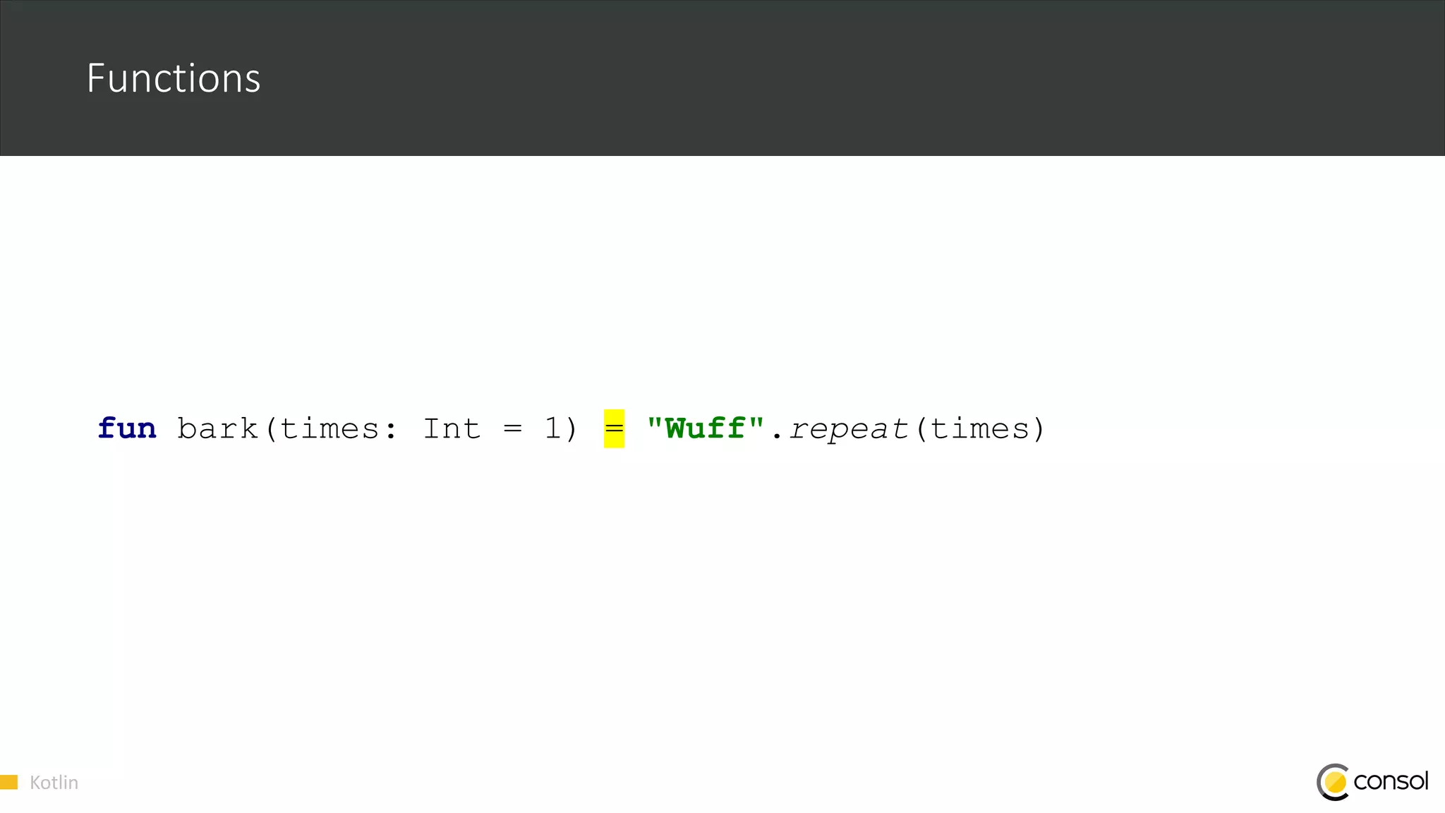 Kotlin
Functions
fun bark(times: Int = 1) = "Wuff".repeat(times)
 