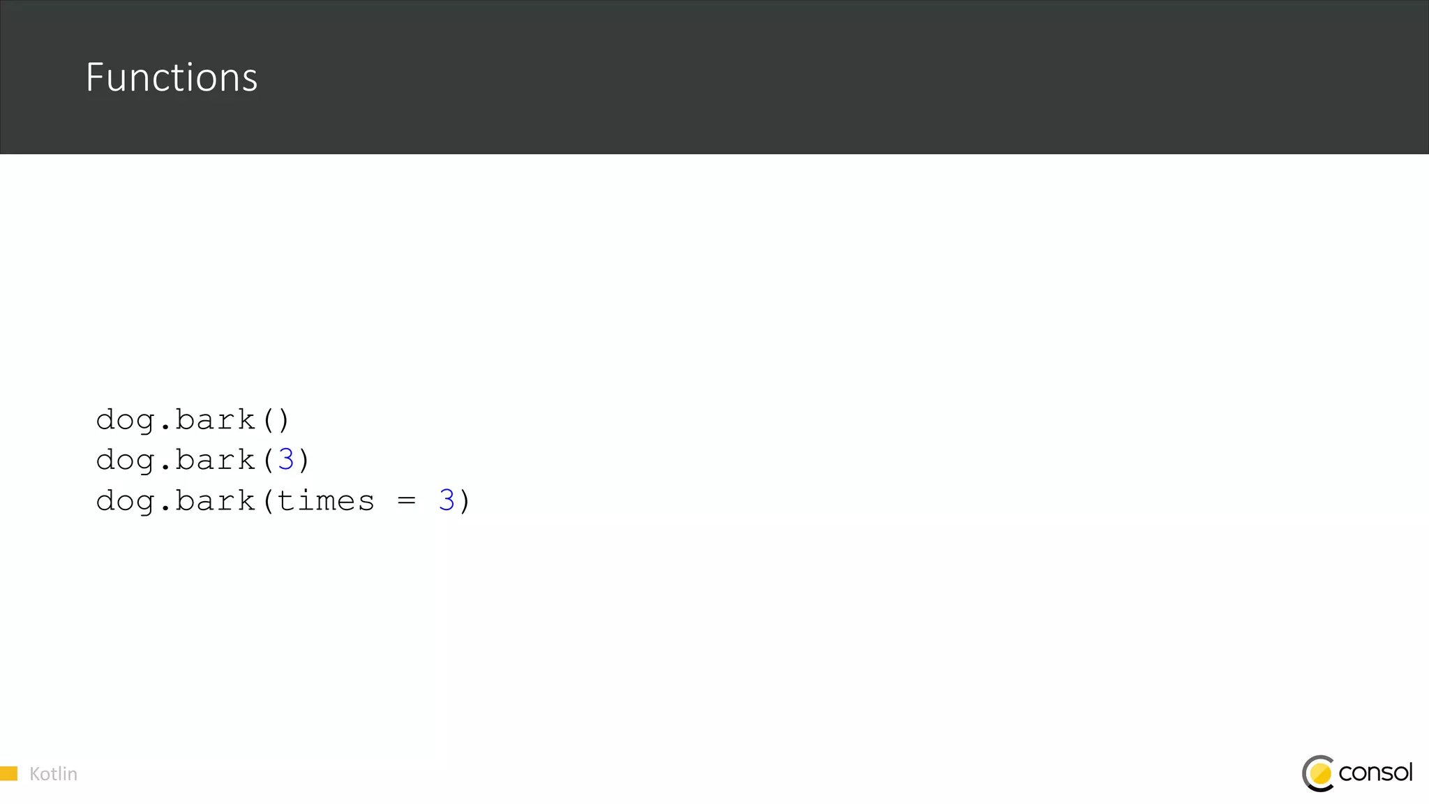 Kotlin
Functions
dog.bark()
dog.bark(3)
dog.bark(times = 3)
 