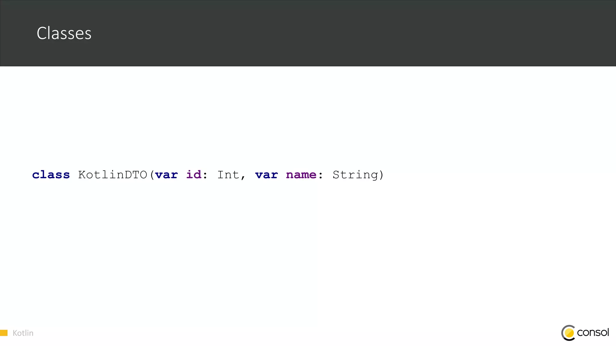 Kotlin
Classes
class KotlinDTO(var id: Int, var name: String)
 