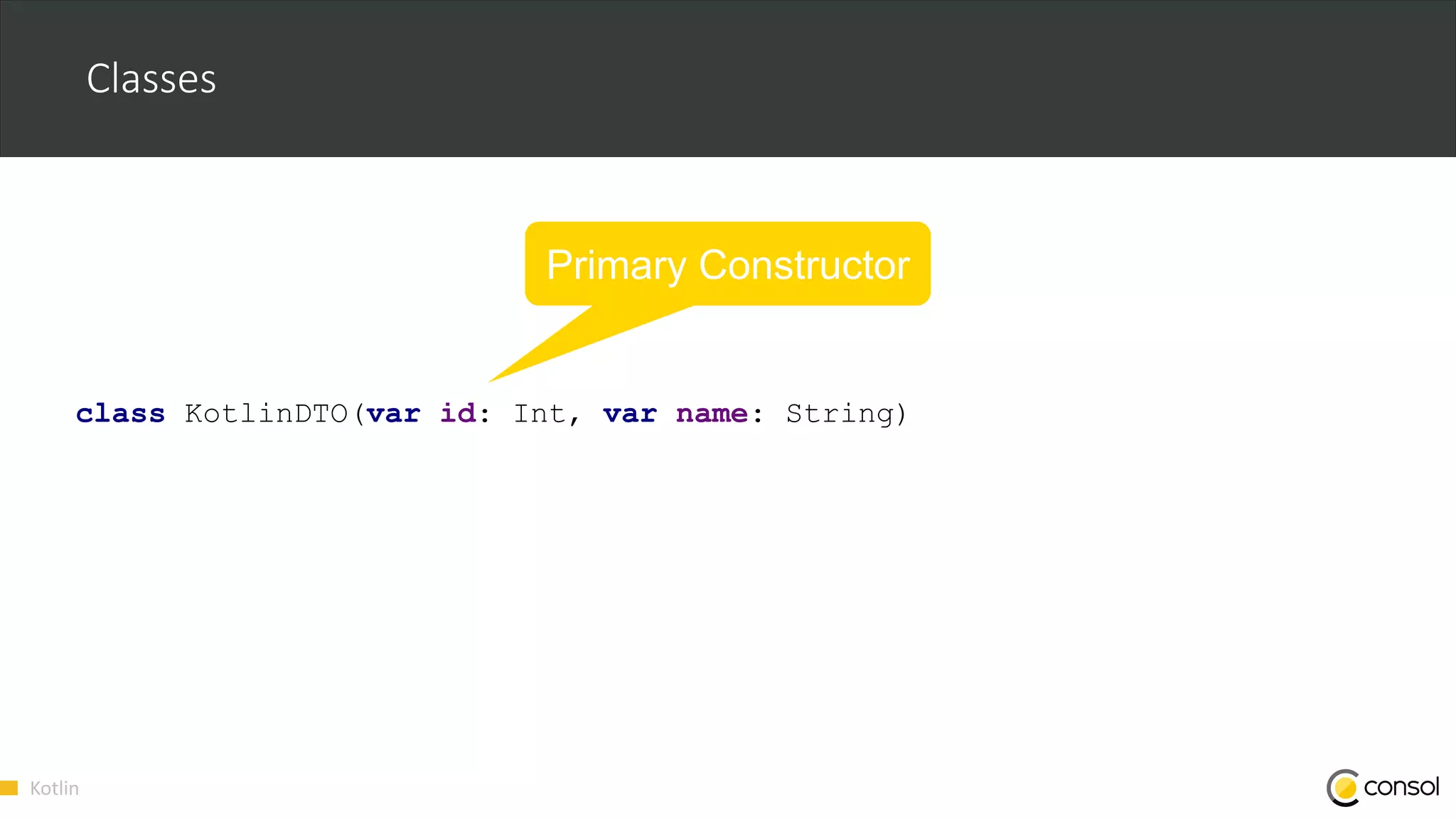 Kotlin
Classes
class KotlinDTO(var id: Int, var name: String)
Primary Constructor
 