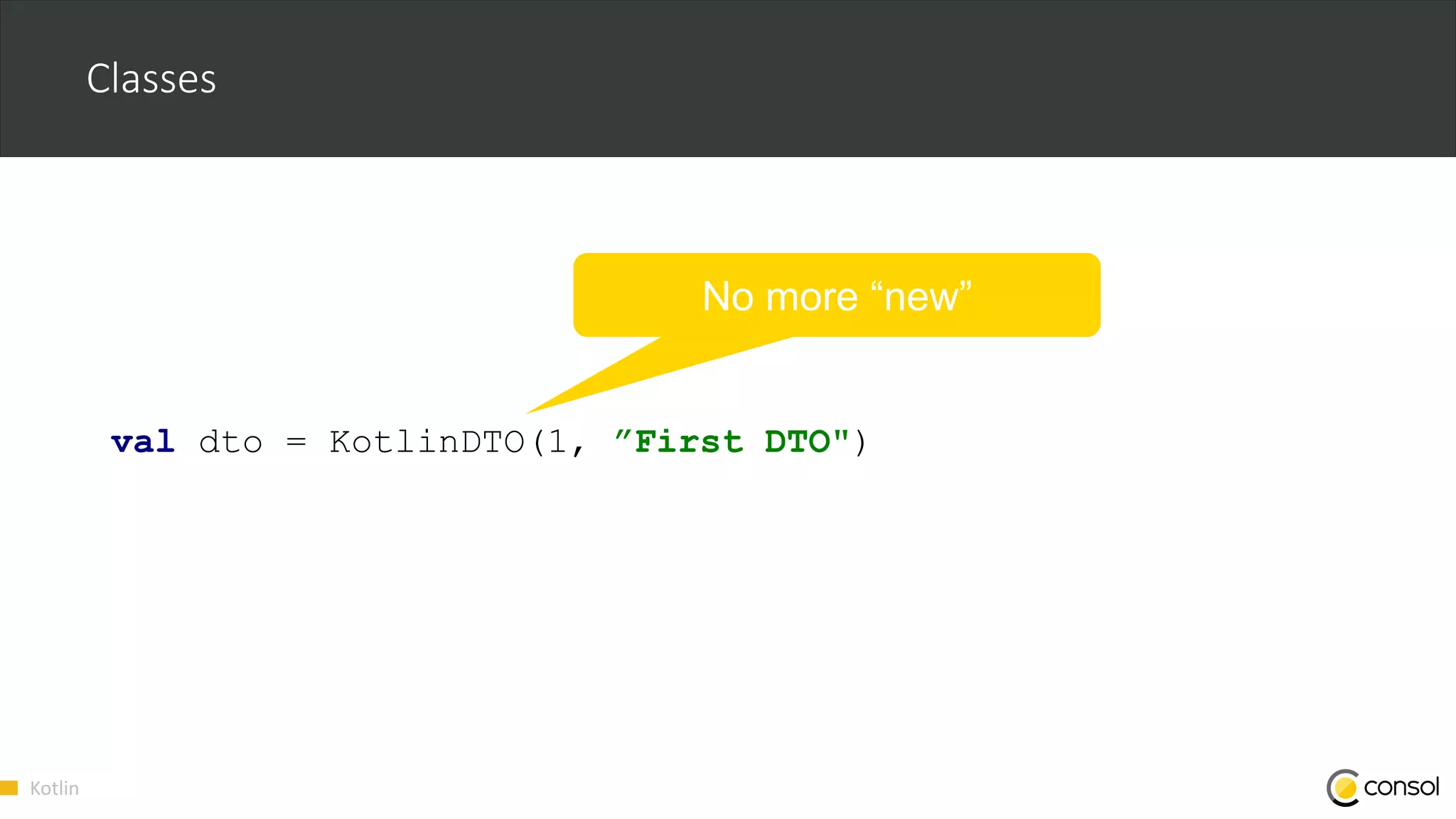 Kotlin
Classes
val dto = KotlinDTO(1, ”First DTO")
No more “new”
 