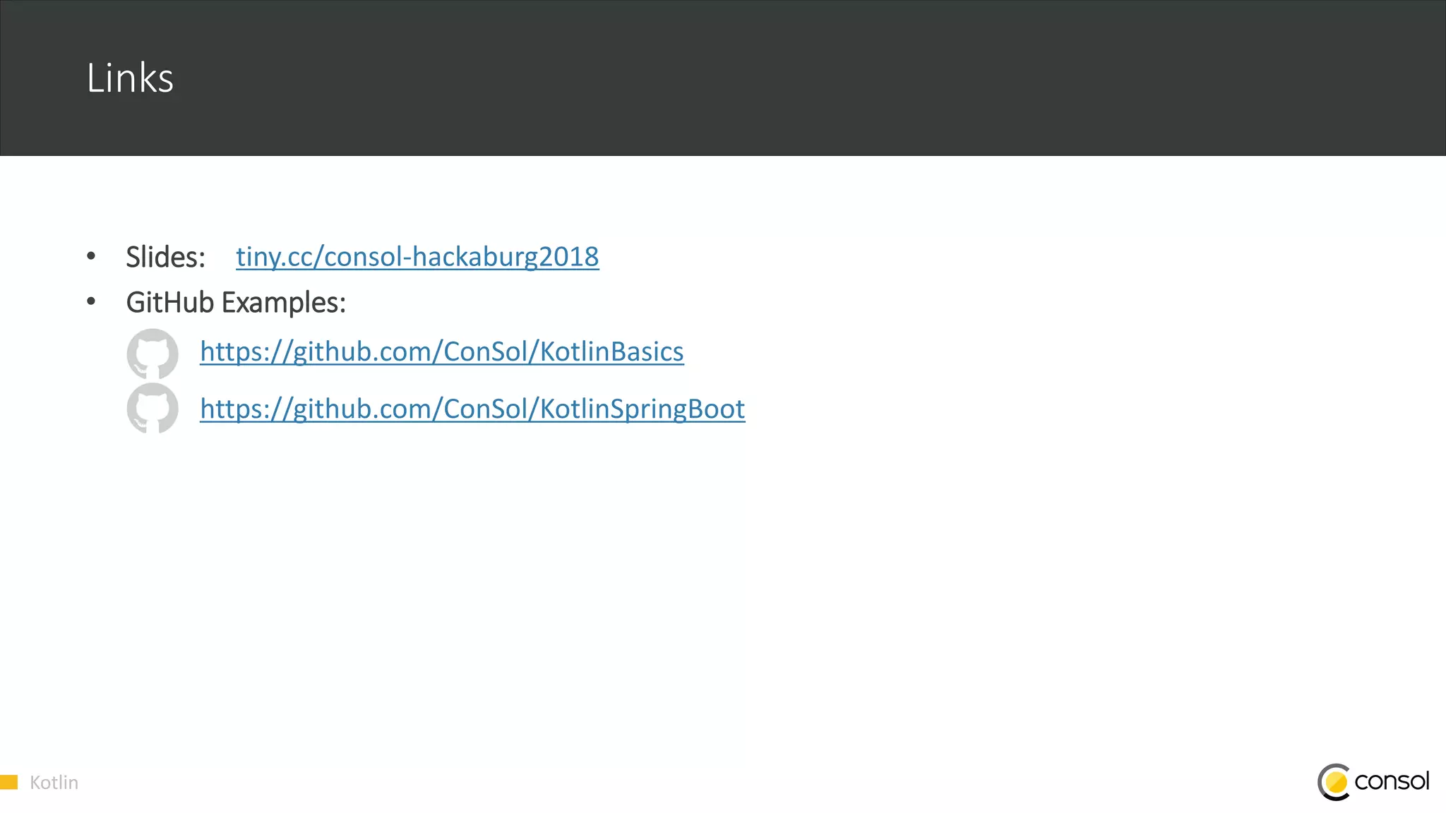 Kotlin
Links
• Slides:
• GitHub Examples:
https://github.com/ConSol/KotlinSpringBoot
https://github.com/ConSol/KotlinBasics
tiny.cc/consol-hackaburg2018
 