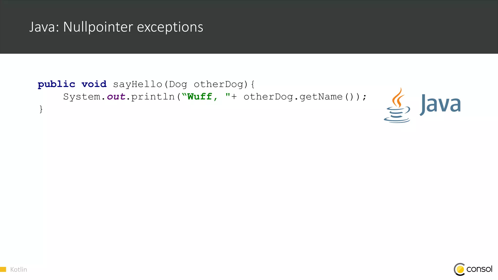 Kotlin
Java: Nullpointer exceptions
public void sayHello(Dog otherDog){
System.out.println(“Wuff, "+ otherDog.getName());
}
 