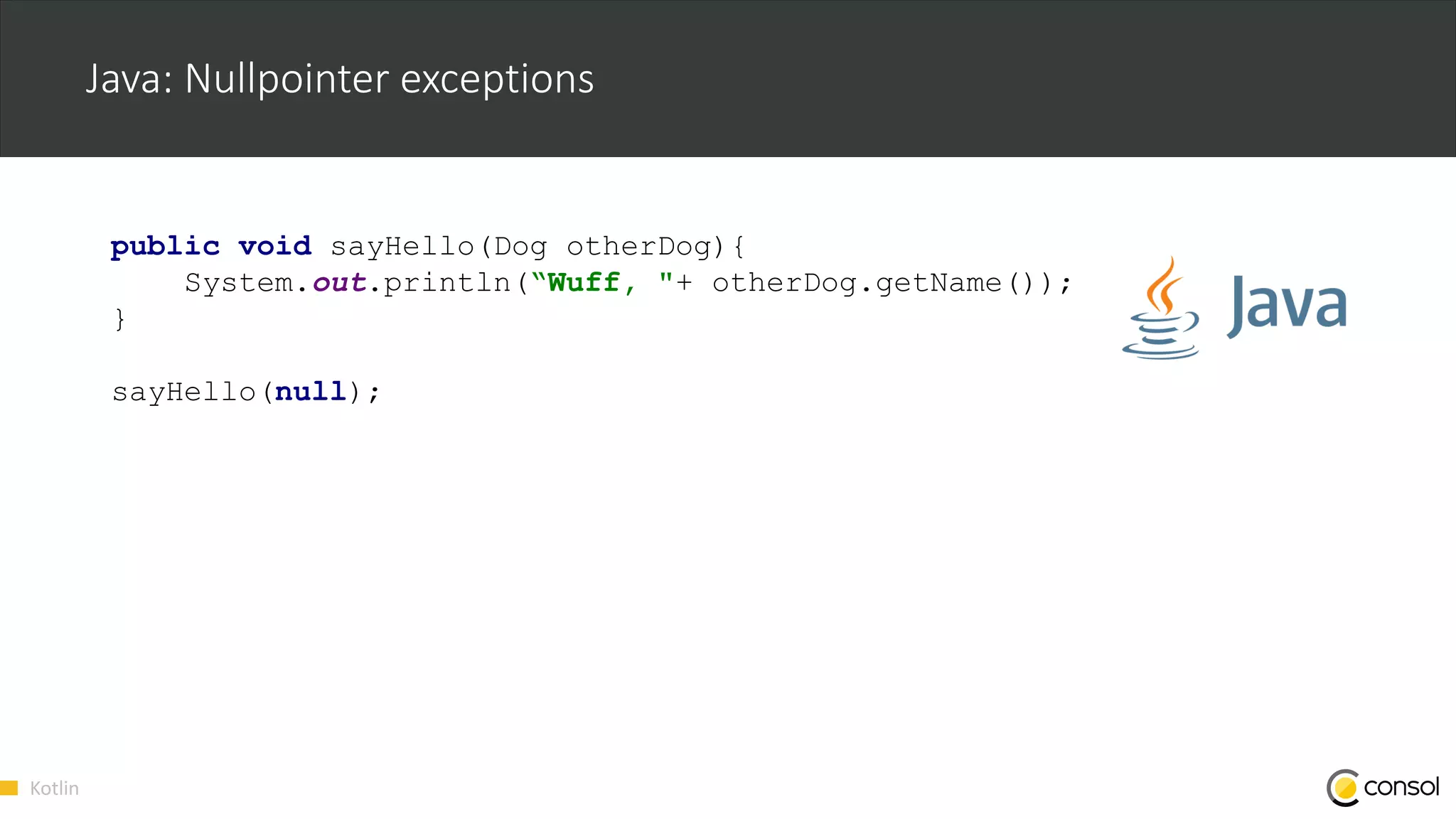 Kotlin
Java: Nullpointer exceptions
public void sayHello(Dog otherDog){
System.out.println(“Wuff, "+ otherDog.getName());
}
sayHello(null);
 