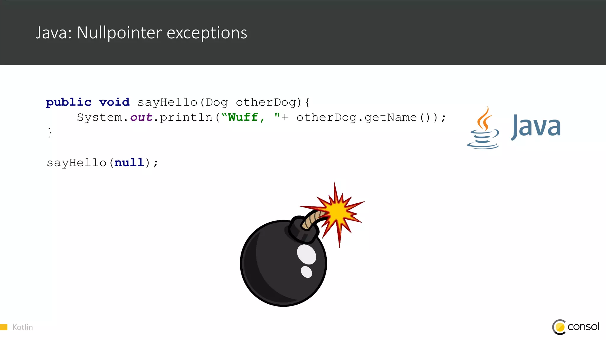 Kotlin
Java: Nullpointer exceptions
public void sayHello(Dog otherDog){
System.out.println(“Wuff, "+ otherDog.getName());
}
sayHello(null);
 