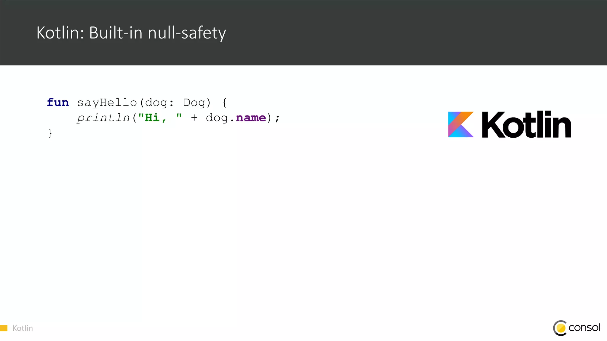 Kotlin
Kotlin: Built-in null-safety
fun sayHello(dog: Dog) {
println("Hi, " + dog.name);
}
 