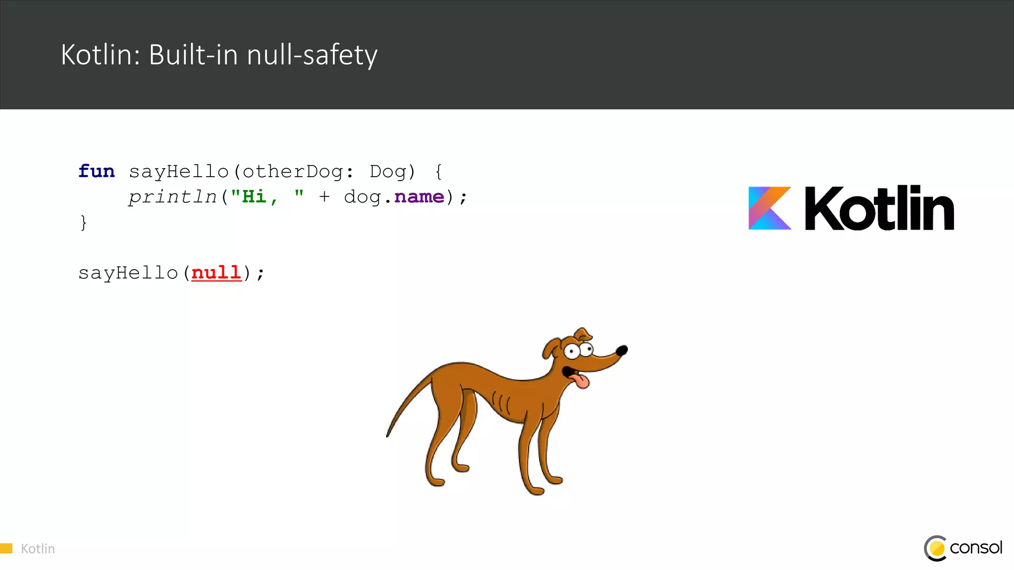 Kotlin
Kotlin: Built-in null-safety
fun sayHello(otherDog: Dog) {
println("Hi, " + dog.name);
}
sayHello(null);
 