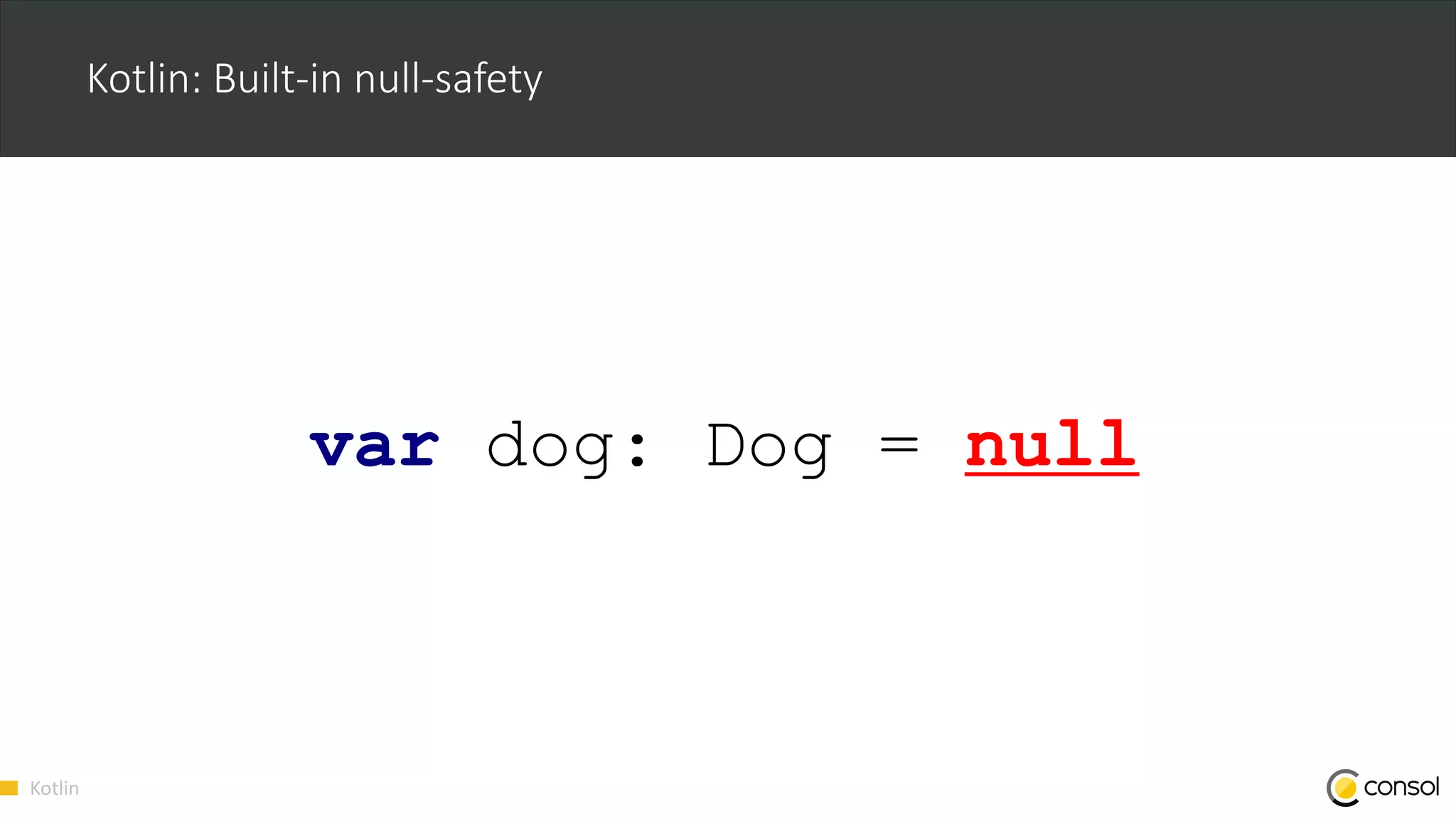 Kotlin
Kotlin: Built-in null-safety
var dog: Dog = null
 