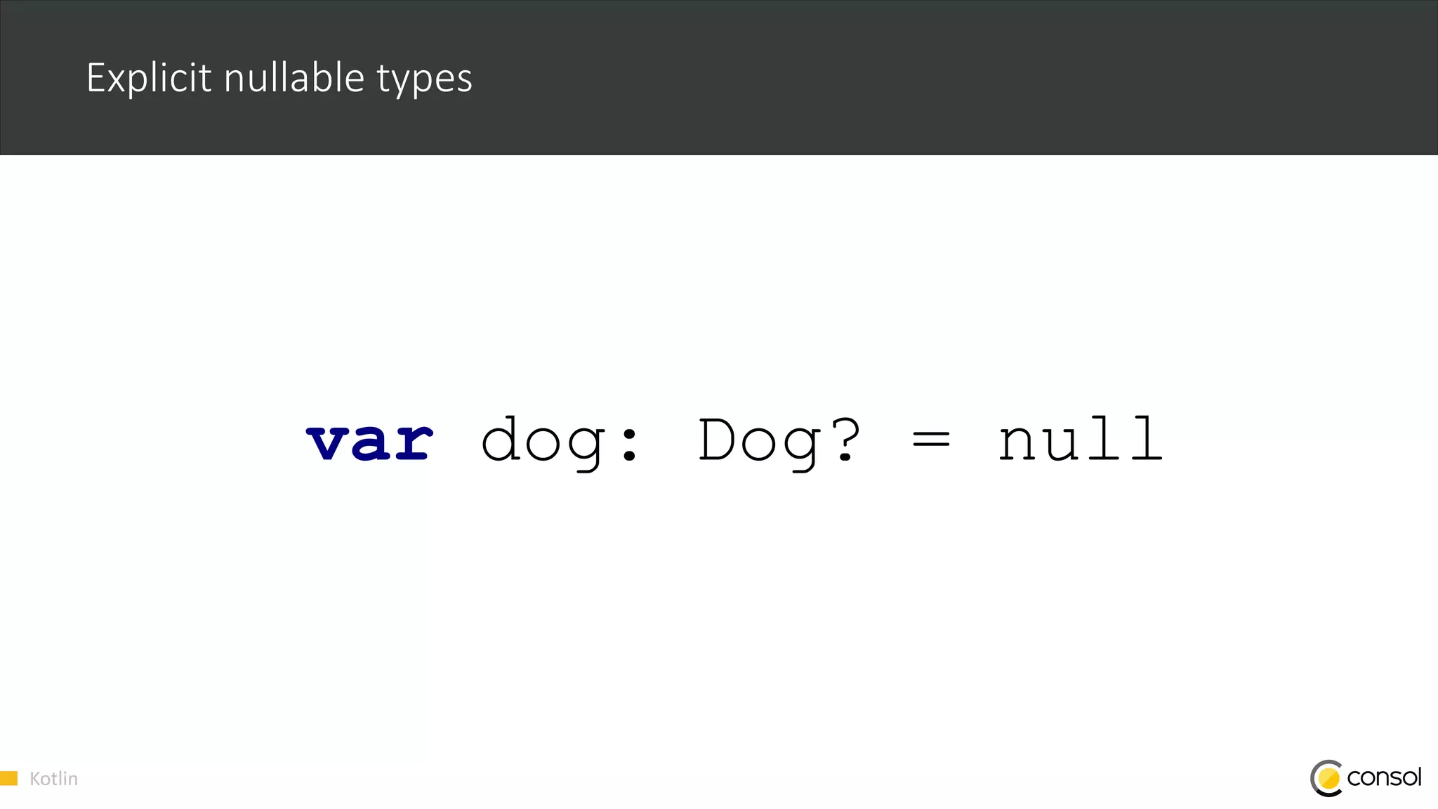 Kotlin
Explicit nullable types
var dog: Dog? = null
 
