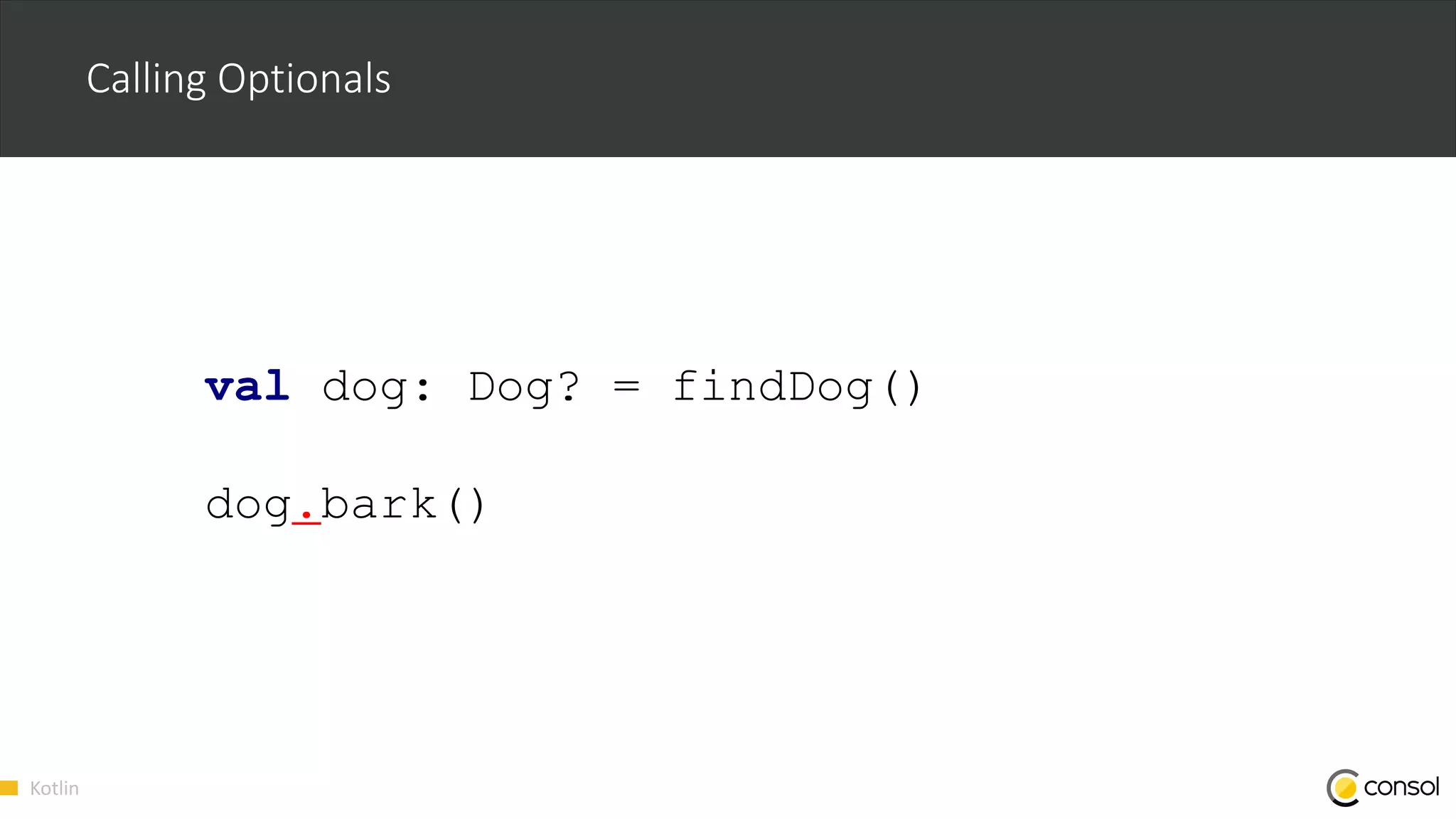Kotlin
Calling Optionals
val dog: Dog? = findDog()
dog.bark()
 