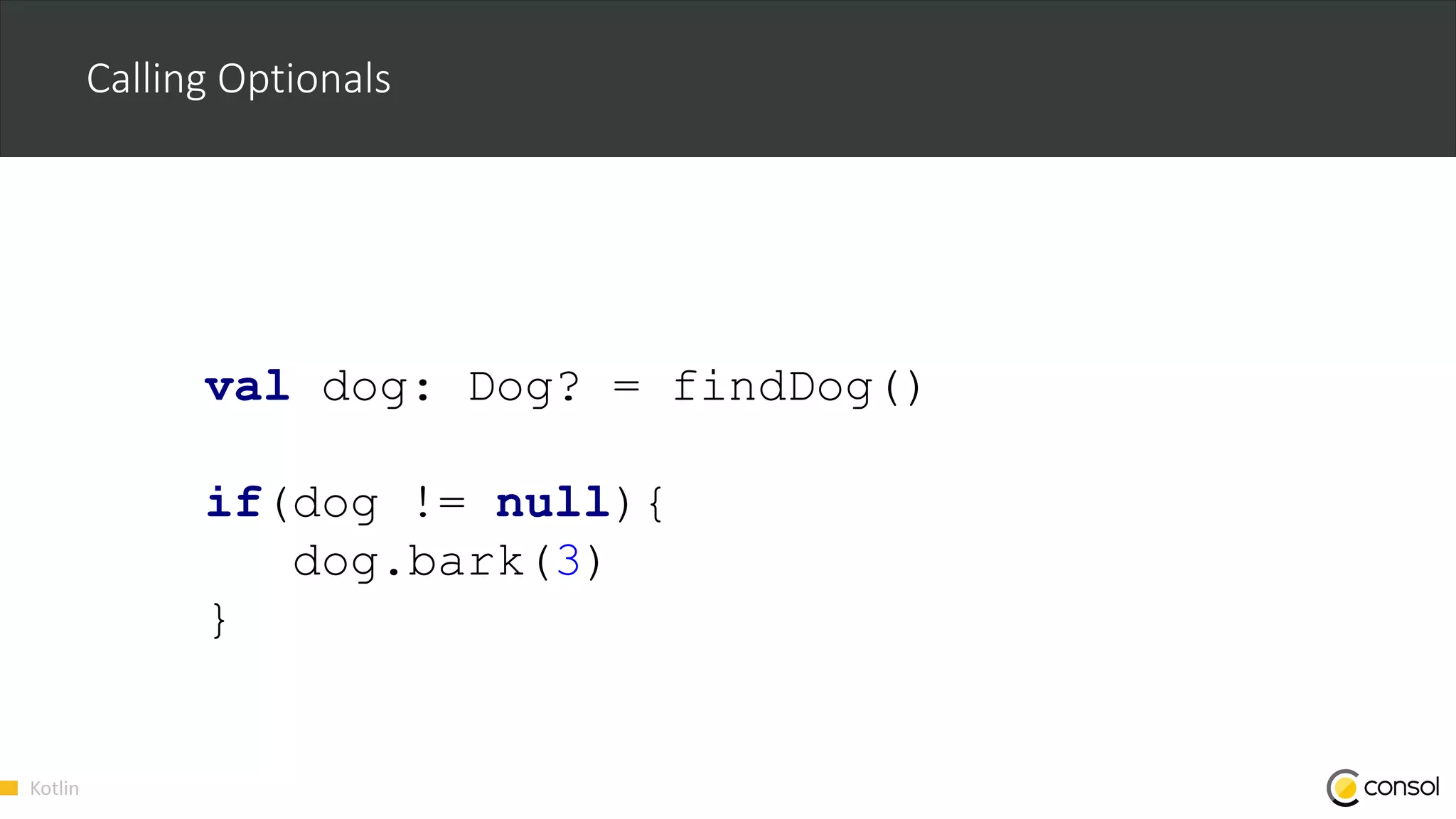 Kotlin
Calling Optionals
val dog: Dog? = findDog()
if(dog != null){
dog.bark(3)
}
 