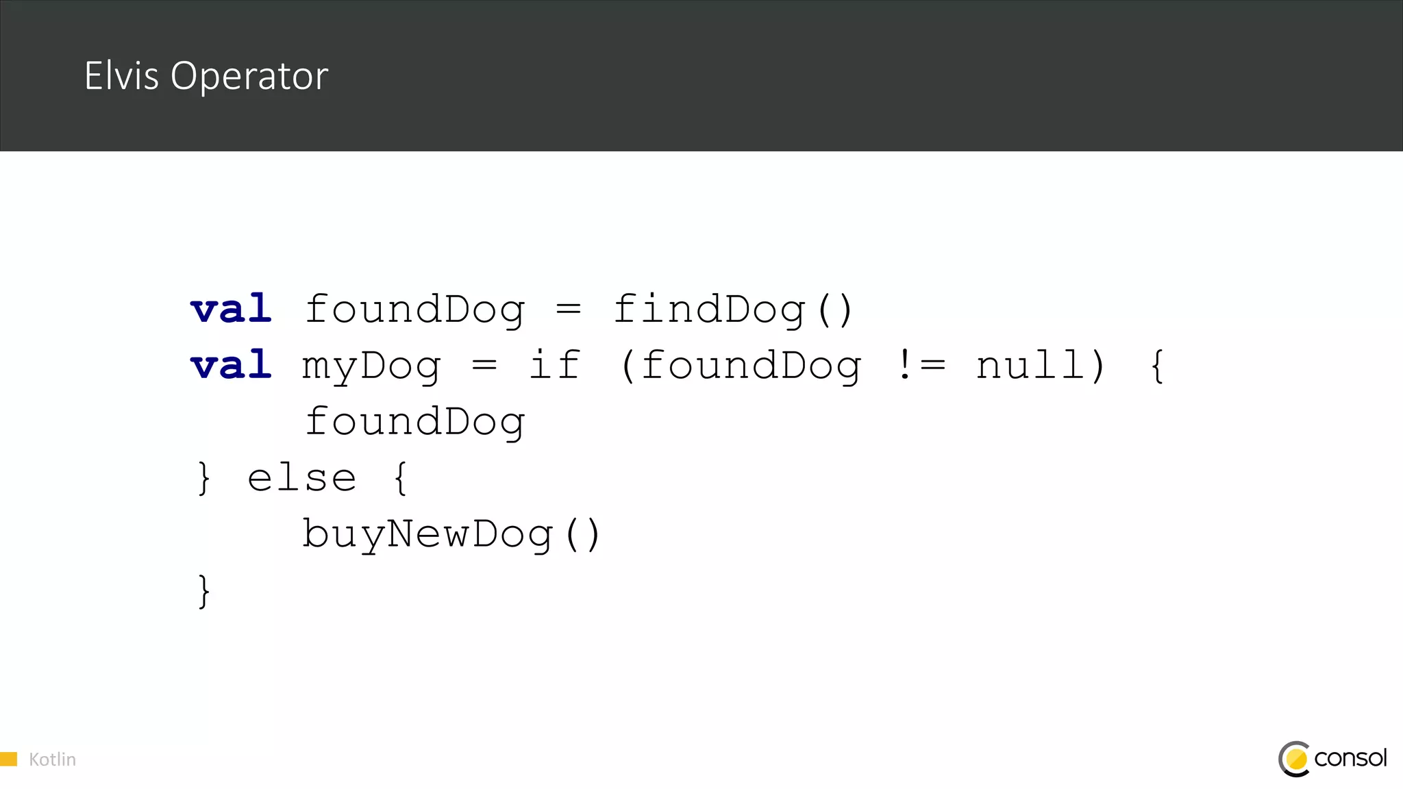 Kotlin
Elvis Operator
val foundDog = findDog()
val myDog = if (foundDog != null) {
foundDog
} else {
buyNewDog()
}
 