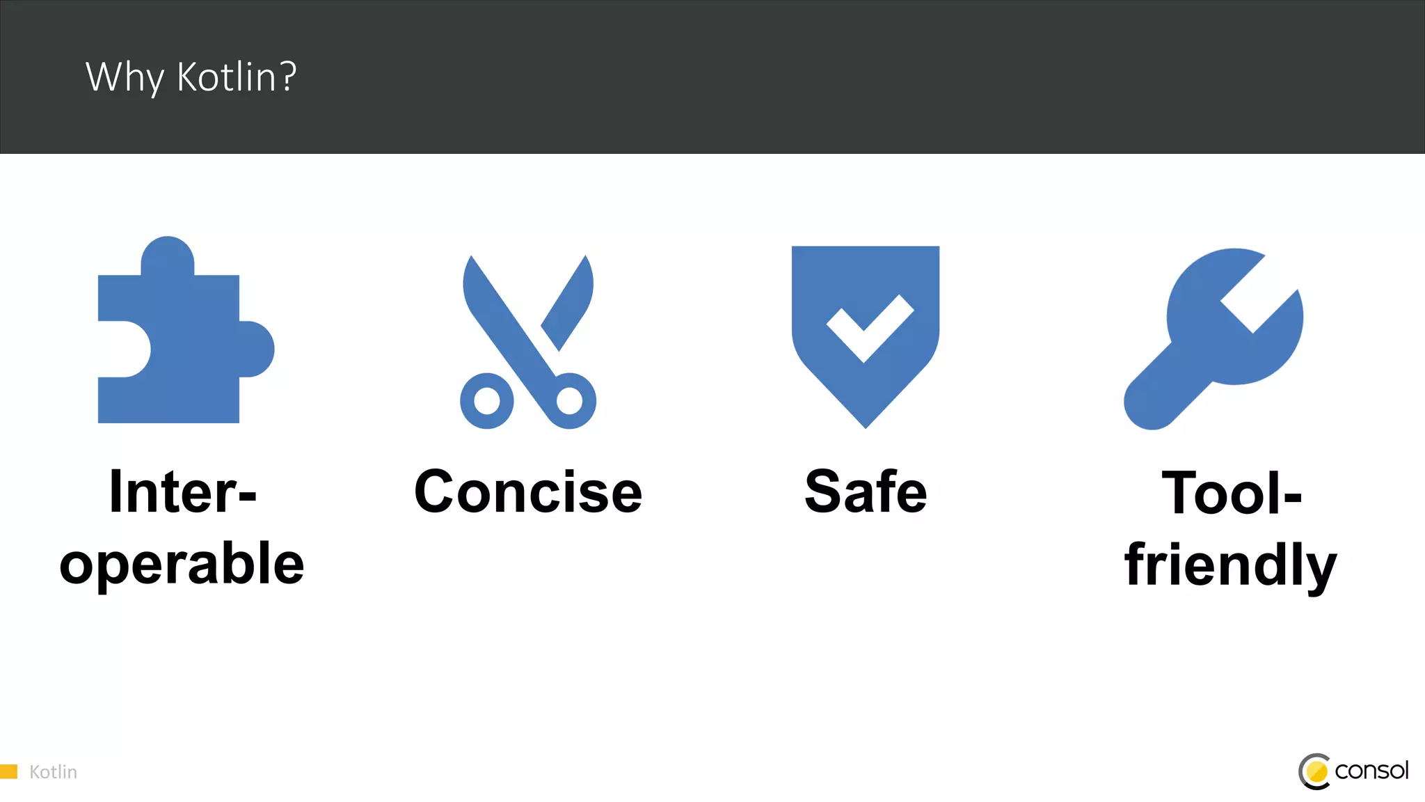 Kotlin
Why Kotlin?
Concise SafeInter-
operable
Tool-
friendly
 