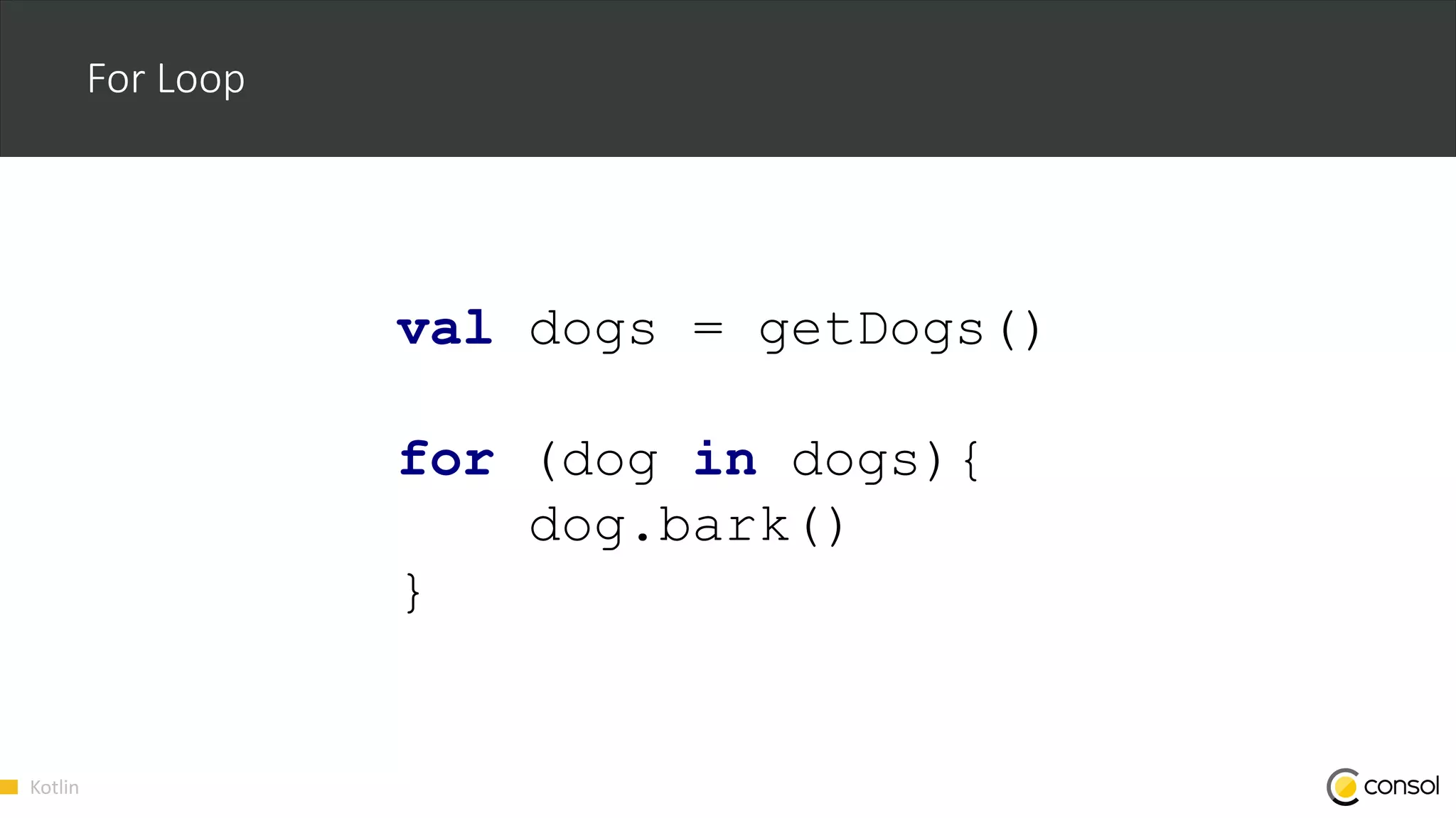 Kotlin
For Loop
val dogs = getDogs()
for (dog in dogs){
dog.bark()
}
 