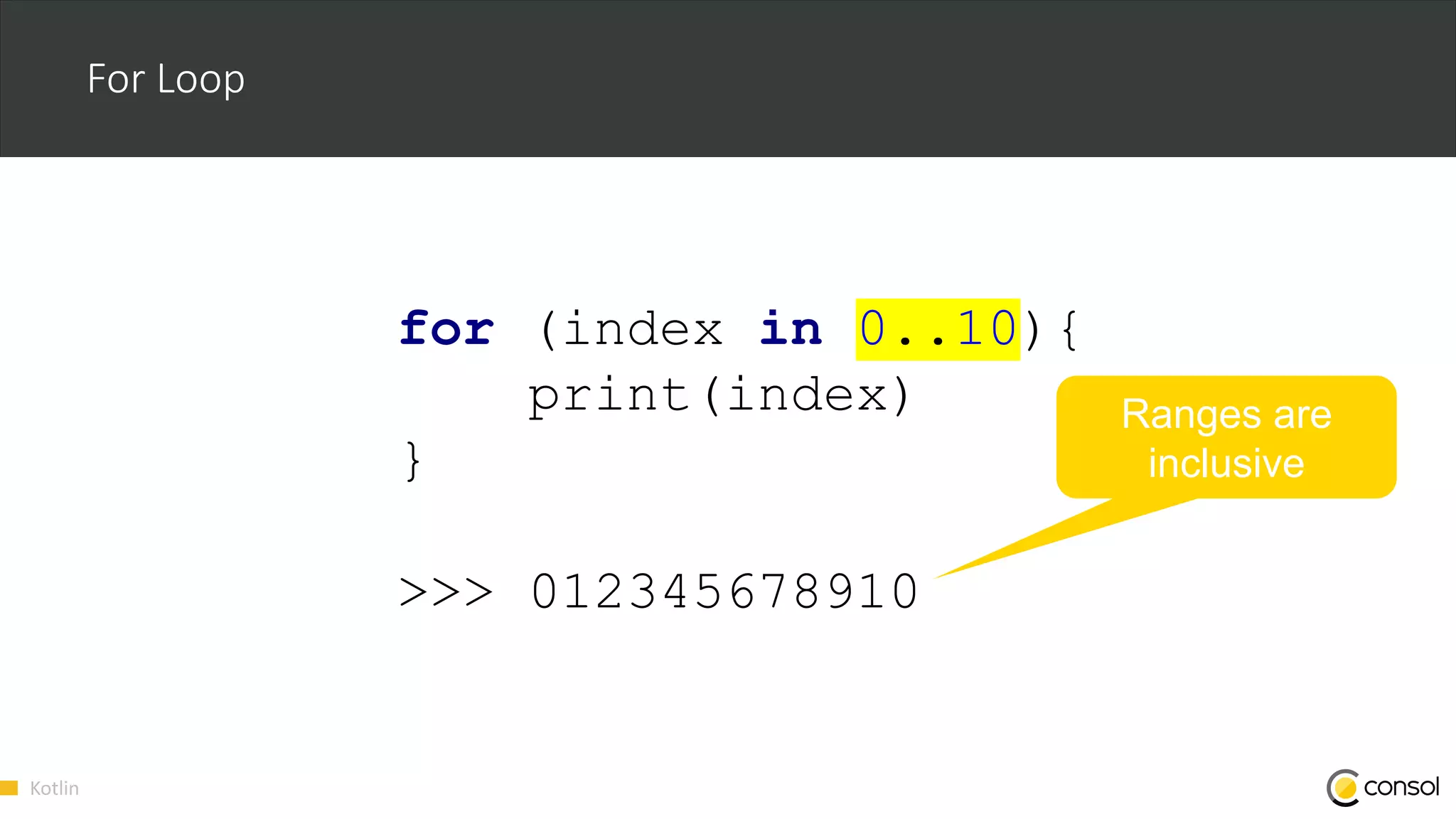 Kotlin
For Loop
for (index in 0..10){
print(index)
}
>>> 012345678910
Ranges are
inclusive
 