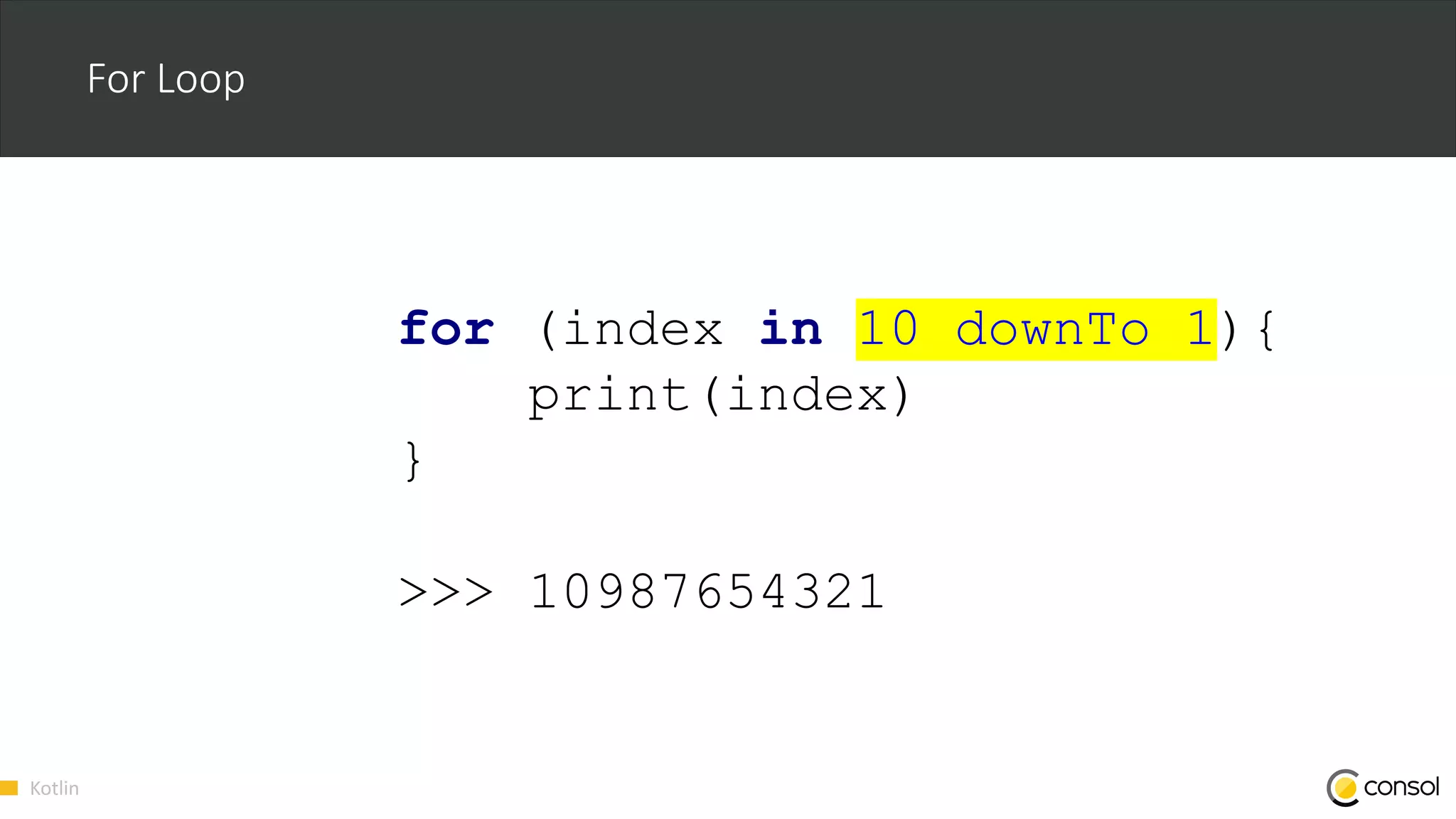 Kotlin
For Loop
for (index in 10 downTo 1){
print(index)
}
>>> 10987654321
 